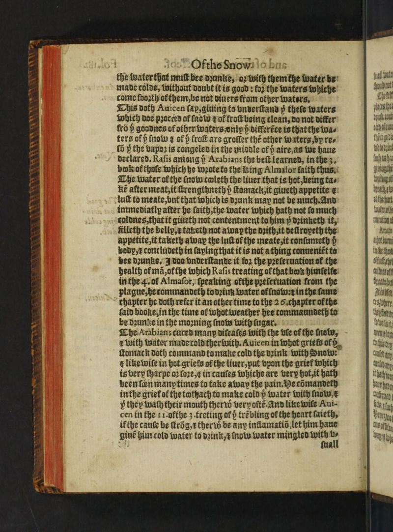 2 \ a) BRS | 8 1 so &gt;! N * 3 — = made colds, withaut doubt it is good: fo2 the waters whiche come foo2th ofthent,be not diners from other waters. This doth Auicen ſap, giuing to vnderſtand p theſe waters which doe proceed of ſao o eof troſt being clean, do not differ fro 5 goodnes of other waters vnly ß ditfertce is that the wa⸗ ters of ß {now ¢ of p kroſt are qroffer the other waters vy res {0 i̊ the vapoꝛ is congeled in the middle of paire,as we haue declared. Raſis among p Arabians the beſt learned, in the 3. imme diatly after he ſaith, the water which bath not fo much filleth the bellp, x taketh not alway the dꝛith, it deſtroyeth the appetite, it taketh alway the luſt of the meate, it tonſumeth p body, i contludeth in ſaying that it is not a thing tonuenit̃t to bee Dunks, J doo vnderſtande it fo2 the pꝛeſeruation ot᷑ the in the 4. of Almaſor, (peaking ofthe pꝛeſeruation from the plague, he tommandeth todzink water of ſnow:e in the ſame faid booke, in the time of whot weather hee tommaundeth to be dꝛunke in the moꝛning ſnow with ſugar. ſtomack doth command to make cold the dꝛink with Snow: ¢ like wiſe in hot griels ofthe liuer, put vpon the grief which is very ſharpe oꝛ ſoꝛe, in cauſes whiche are very hot, it bath been ſeen many times to take away the pain. He cõmandeth inthe grief or the tothach to make cold p water with ſnow /e v they wachtheir mouth therw very oft. And like wile Aui⸗ cen in the 1 ofthe z. treting of p trẽbling of the heart faieth, ik the cauſe be ſtrõg / therw be any inlamatiõ let him haue gine him cold water to dꝛink e now water mingled * 4 full halt Chou not Che fel places fhe bys co tab an wih foto yin (ach ishu cuubaasthe ung Of byrath eto Kthehut, Water lt tno Amato a hot bu Inthe thot bifoch tutes ot Caputo Htisbtey tee {ern ye ie it nx och dy fuld y bang)