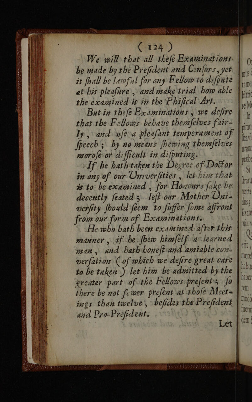 ee. rescindere RH ki INIT Ts LPEVIT E! ( 124 ) be made by the Prefident and Cenlors, yet it fhal be lawful for any Fellow to difpute at bis pleafure , and make trial how able the examined is in the Phifical Art. But in thefe Examinations , we defire ly, and ufera pleafant temperament of morofe or difficult in difputing. from our form of Examinations. man, and hath honeft and amiable coz- werfation ( of which we defire great care there be not fewer prefent at tboíe Meeta ings than twelve, befides the Prefident and Pro-Profrd ent. | | | | | | Let pr ET ATR ee 1-3 2e 9 ll more haber modi dem |