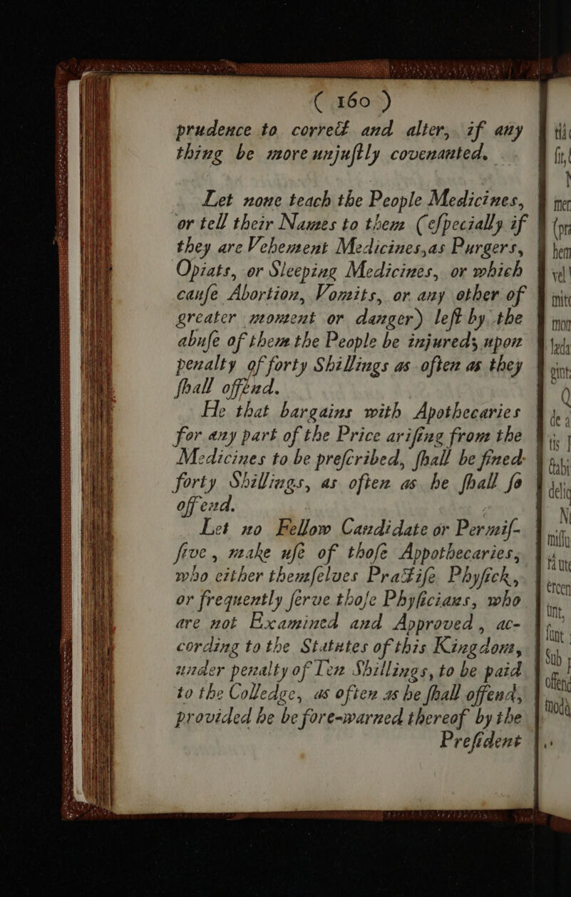 = Sie VUE — RA I cu. OR NRO a De a ae ( 160 ) Opiats, or Sleeping Medicines, or which abufe of them the People be injured; upon penalty of forty Shillings as often as they fhall offénd. | He that bargains with Apotbecaries for any part of the Price arifing from the Medicines to be prefcribed, fhall be fined forty Shillings, as often as he fhall fo ofend. Let no Fellow Candidate or Permif- five, make ufe of thofe Appothecaries, who either themfelues Practiſe Phyfick, or frequently ferue thoje Phyficiazs, who are not Examined and Approved , ac-