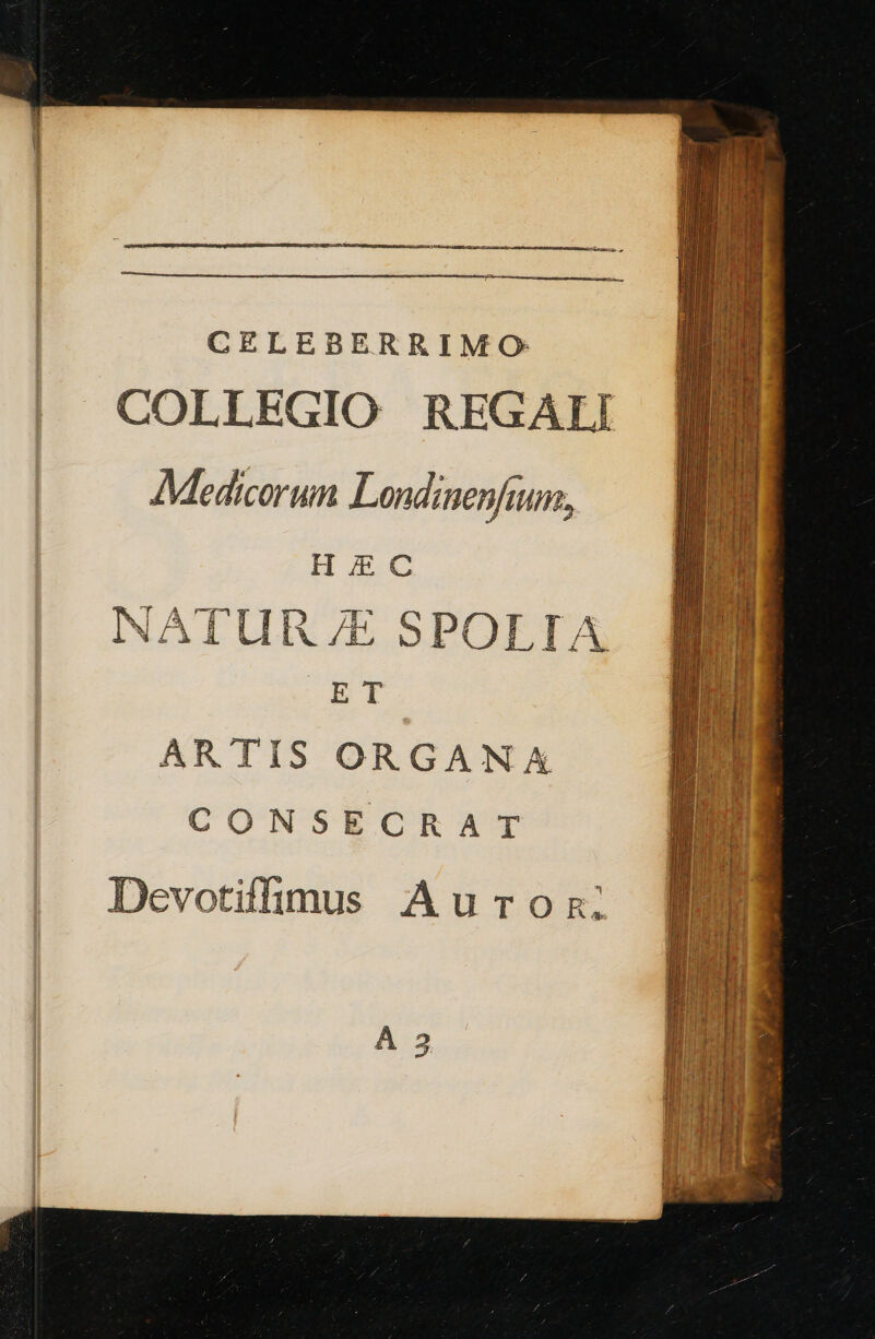 CELEBERRIMO COLLEGIO REGAIJI Medicorun Londinenfium, HEC NATUR /E SPOLIA E T ARTIS ORGANX CONSECRAT Devotiffgumus Auronz: