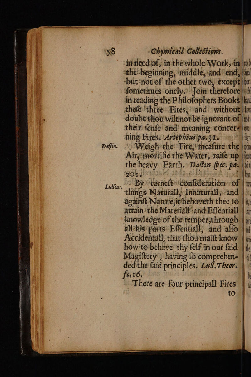    58 Ohymicall Collections. |  io) ning Fires: Artephiud'pa.3t. Dafin. “ Weigh the’ Fite; meafure iu  © hon the | poi  Lillive, 2 By: earneft ! confideration things Natufall, Inharurall, againft Nature;i¢ behoverh the but of Tit  eto |i; fo.r6. There are four principal Fi  i  te t 4 i i   | ;  res | to