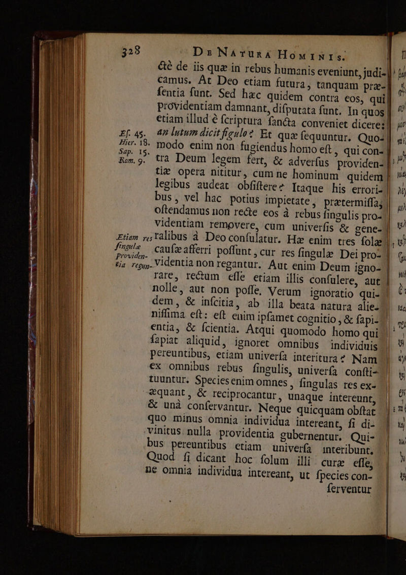 —€— M چ س‎ imm‏ «-.*£ ت a —‏ — £f. 45. Hier. 18. Бар. 19. Кот. 9, fingulæ Providen- De Матикл Номтнтес. П °* ° 1 5 > ° ° А l Фё de iis quz in rebus humanis eveniunt, judi-|' м camus. At Deo etiam futura, tanquam рге-Ё 4 fentia funt. Sed hzc quidem contra eos, аш! f providentiam damnant, difputata funt, In quos | ^ etiam illud ê fcriptura апа conveniet diceres] jr an lutum dicitfieulo? Et quz fequuntur. Quoi д modo enim non fugiendus homo eft, qui соп- | ; tra Deum legem fert, &amp; adverfus providen- fi Пе opera nititur, cum ne hominum quidem p legibus audeat obfiftere 2 Itaque his errori- || № bus, vel hac potius impietate, praetermiffa; | í oftendamus non re&amp;e eos à rebus fingulis рго- | videntiam removere, cum univerfis &amp; gene- | caufæ afferri poffunt, сиг res fingule Dei pro- | | rare, rectum effe etiam illis confulere, aut Л nolle, aut non poffe, Verum ignoratio qui- | *' dem, &amp; infcitia, ab illa beata natura alie. E niffima eft: ей enim ipfamet cognitio , &amp; fapi- | entia, &amp; fcientia. Atqui quomodo homo quid | íapiat aliquid, ignoret omnibus individuis | pereuntübus, etiam univerfa interitura 2 Nam | a <ё ınteribunt. | cure efle; | Íerventur