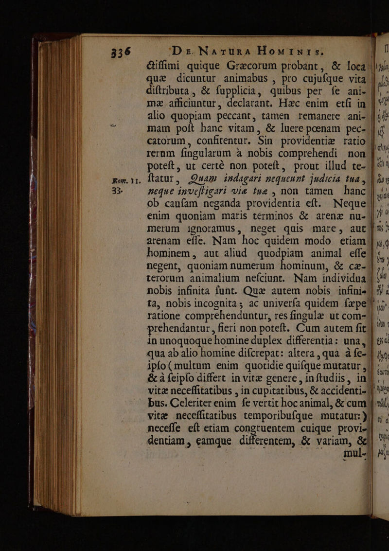 ЮО в. Narura Номтнте. ftatur, Quam isdagari nequeunt judicia tud, neque inveftigari vie tue , non tamen hanc ob caufam neganda providentia eft. Neque arenam effe. Nam hoc quidem modo etiam ipfo ( multum enim quotidie quifque mutatur , vitæ neceffitatibus , in cupitatibus, &amp; accidenti- vite neceffitatibus temporibufque mutatur: ) dentiam, eamque differentem, &amp; variam, 82 A И |