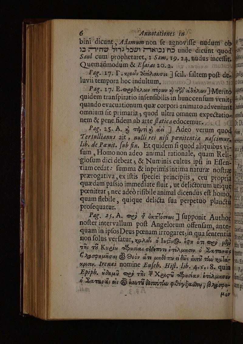——— —— é Annotationes dB = bi bini dicunt у Иов non fe: aenoviffe nudum ob | Saul cum prophetaret, 1.545, 19. 24, RUdus inceffic d Quemadmodum &amp; E faias 20.2. r sma 3038 Paging Е: кредо Smdaucis ] fcil; faltem poft dêe | iuvii tempora hoc indultum, ешш suse ur 0 Pag. 17: Е.жшер$ Ау лор» sj а) «хоу Мейе) йй quidem tranfpiratio infenfibilisin hunccenfum venit: quando evacuationum quz corpori-animato заметак omnium fit primaria, quod ultra omnem expectatiosdut nem &amp; pene.fidem ab arte f/aticaedocemur. ест - 61 130 „Рас, 25. À. Xj TWA $ ае]. Adeo. verum quod \й, Tertullianus ait » nulli rei nifi penitentia. na[cimursdii» lib. de Ponit. [ub fin. Et quidem fi quod aliquibus vis jj, | fum , Homo non adeo animal rationale, quam Кей-! n ) 1j № po tiamcedat: fumma &amp; inprimisintima naturae пойга» prærogativa „ех iftis fpeciei principiis , ceu pro ull quadam paísio immediate fluit , ut deli&amp;orum utique lii poeniteat ; nec адеб rifibile animal dicendus ей homo, | T quam flebile, quique delicta fua perpetuo planctu tdi profequatur. : M № Рас, 25. А. теў $ битов: ] fupponit Author. nofter intervallum poft Angelorum offenfam, antec |. quam in ipfos Deus poenam irrogaret;in qua fententia dosi non folus verfatur, xare о IsO. tpr от, еў Ў) 7s T3 Kuele. „ала GOTE ETON Uae, -д Жапт%ү@ | 6 gopa pisa Ф Geoy dae миди е dus сал Thu) e > | д hi Epiph. здив Cog тї; 8 Хе: вле. ётол умови | ini Bary is eis @ aus аута ру Бану др р E T. [Коў |