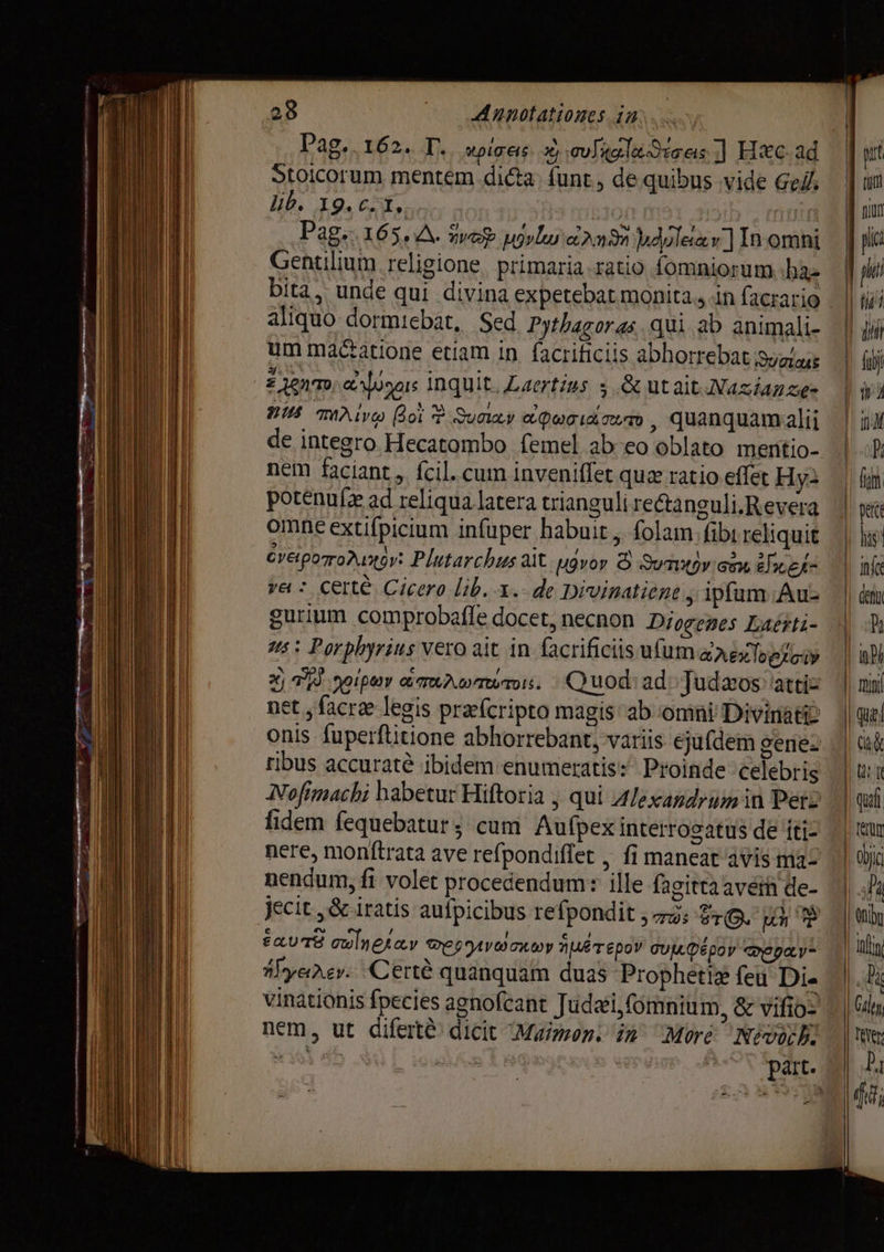 Stoicorum mentem dicta: funt, de quibus vide бей; lib. X9. ЕЛЕ. | Рав. 165. A. ve иду алалия dues] In. omni Gentilium religione. primaria.ratio fomniorum hae bita, unde qui divina expetebat monita ., in facrario aliquo dormiebat, Sed Pythagoras qui ab animali- um má&amp;atione etiam in. facrificiis abhorrebat дул 2 NTO ausors Inquit. Laertius $ &amp;utait Nazianze- 008 mivo Boi È долду cuia id oio , quanquamalii de integro Hecatombo femel ab eo oblato mentio- nem faciant, fcil. cum inveniffet quz ratio effet Hy: potenuíz ad reliqua latera trianguli re&amp;tanguli.Revera omne extifpicium infuper habuit , folam fibi reliquit Суеротоћуду: Plutarchus ait 49207 5 Suy: бб, Леда ve: Сее Cicero lib. т. de Divinatiene у ipfum Ань gurium comprobafle docet, necnon Diogenes Laésti- 5: Porphyrius vero ait in. facrificiis ufum дейре їр net , facre legis præfcripto magis ab omni Divinati ribus accuratè ibidem enumeratis: Proinde celebris fidem fequebatur; cum Aufpex interrogatus de íti- nere, monftrata ave refpondiffet , fi maneat avis ma- nendum, fi volet procedendum: ille fagitta aveih đe- jecit „ве iratis aufpicibus refpondit ; mos £r. ui P aU TE owlneray Beg yvdonmy AAT pov ту&amp;Фёроу mepa- #Iyeaey: Certé quanquam duas Prophetis feu Dia nem, ut diferte: dicit Maimon. in^ More МИ «= - |