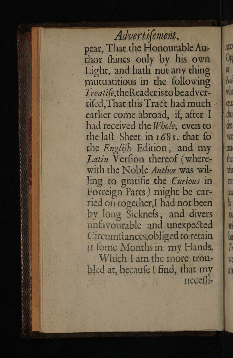 — Se a eet peat, That the Honourable Au- Light, and hath not any thing mucuatitious in the following Treatife,theReaderistobeadver- | tifed, That this Tract had much - earlier come abroad, if, after I had received the Whole, even to the laft Sheet in 1681. that fo the Englifh Ediuon, and my Latin Verfion thereof (where- with the Noble Author was wil- ling to gratifie the Curious in Forreign Parts ) might be car- ried on together,I had not been 7 u, ThE Vt Laid Y ale Which Iam the more trou- bled at, becaufe I find, thar my 1 : f, necetli-