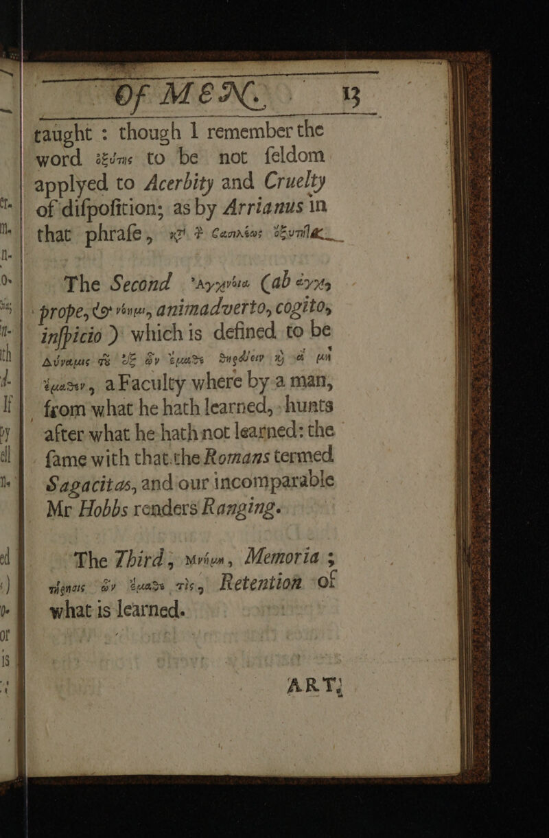 | applyed to Acerbity and Cruelty | that phrafe hp ® Canatos sEuTila The Second “aya (ab éyns prope, Uo rent animadverto, cogito, infpicio ) which is defined to be Avvaus t UE Gy tuarte SngWew ny “a iuae, aFaculty where by a man, fom what he hath ‘auhierl hurts after what he hath not learned: the fame with that.the Romans termed. Sagacitas, and our incomparable Mr Hobbs renders Ranging. The Zhird; mvien, Memoria ; chenais Gv Zuase vie Retention mR what is learned.