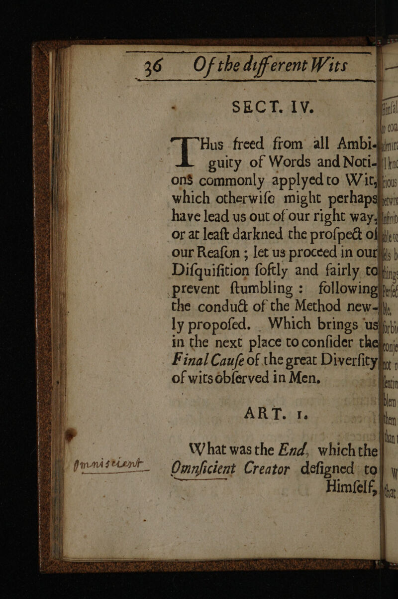 mene YALE IE A A EE NES I OL PA LET OLE OE t m3 &lt; ’ a Supe Gutter SECT. IV. : ao 00 Hus freed from’ all Ambid ic suity of Words and Noti-§|}x on$ commonly applyedto Wit, Heo which otherwife might perhapshyyi have lead us out of our right way, init or at leaft darkned the profpect off Difquifition foftly and fairly ta ig the condu&amp; of the Method new- His ly propofed. _ Which brings ‘usliy; in the next place to confider the F inal Caufe of the great Diverfity] bt of wits obferved in Men, Hein ible fin fen | W hat was the Exd, which nk Omnficient Creator defigned to| ART.