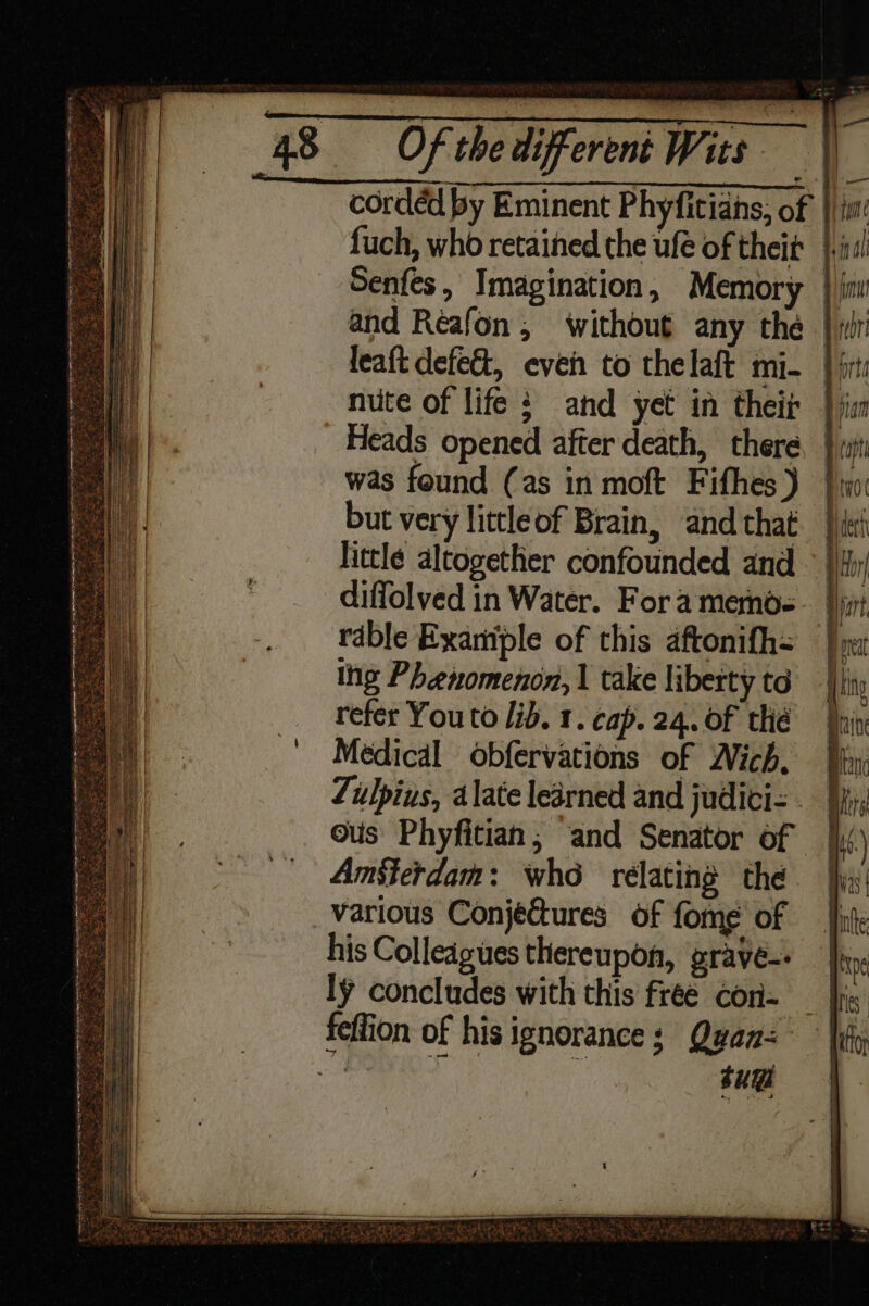 Heads opened after death, there was found (as in moft Fifhes ) but very littleof Brain, and that ing Phenomenon, | take liberty td refer You to lib. 1. cap. 24. of thé Medical obfervations of Wich, Amsterdam: who relating the various Conjectures of fome of his Colleagues thereupon, grave-- ly concludes with this free cor- su \ il