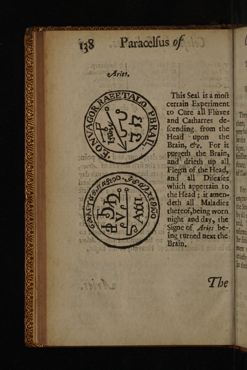 AON OYA OVAL ENA OTA OV ALA 8 Paracellus af This Seal is a moft cercain Experiment to Cure all Fluxes and Catharres de- {cending. from the Head -upon the Brain, ec. For it purgeth. the Brain, and: drieth tip all Fleom of the Head,. and all Diteafes which appertain to the Head ; ic amen deth all. Maladies thereof,being worn nicht and day, the Signe of Aries be- ing turned next the: Brain, CIGIOAVEMGNCIUCIEICA0ms NINE, Lhe SN,