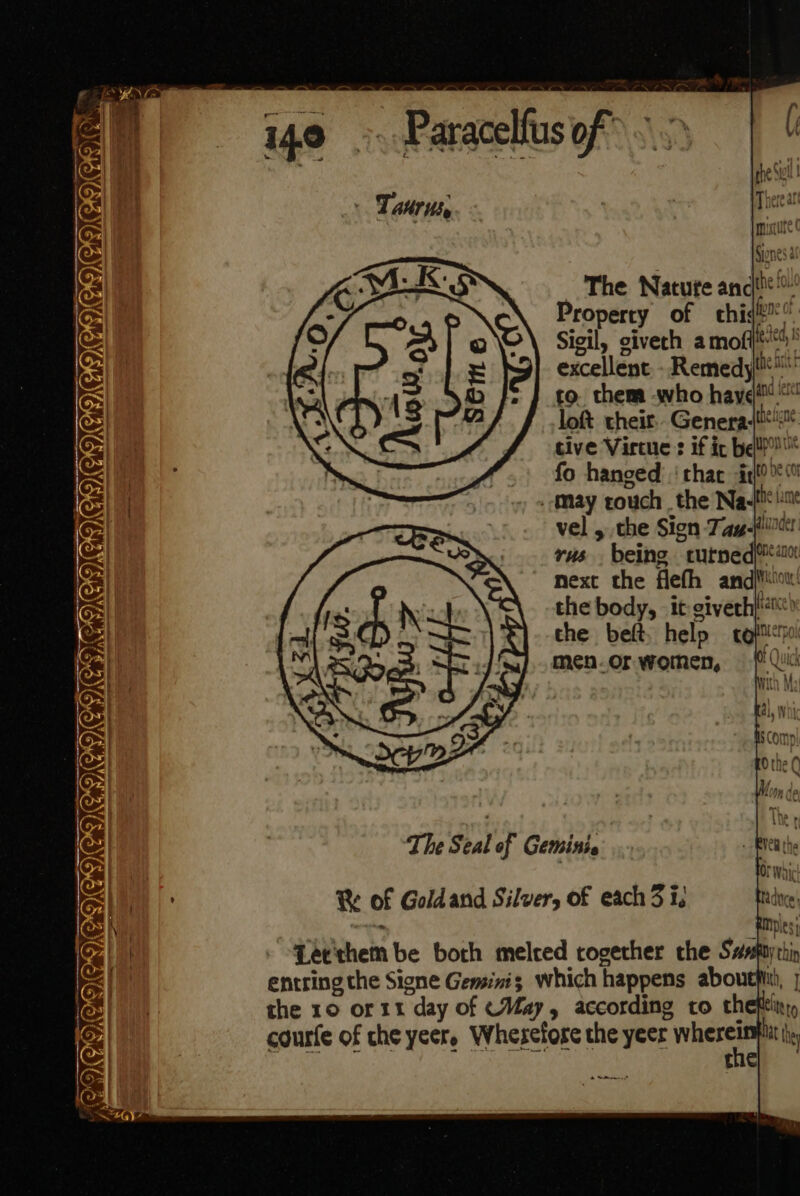 os x P) The Natute anc Property of chi! Sigil, giveth amofi**' excellent: - Remedy! [9 them 4who have dnd leret loft their Generalist tive Virtue : if ic bel! fo hanced ‘thac i . May touch . the Naf! vel , the Sign Tazg-ilic rus being curned| ao next the flefh and}iion! the body, it giverh|*) the beft help coptittpoi men.or women, E Quick The Seal of Gemitis ®% of Goldand Silver, of each 3 i. Letrhem be both melced cogether the Saspuythi entring the Sione Gemsinis which happens aboutfinh, | the 10 or 1t day of cMay, according ro theptitn,, courte of che yeer, Wherefore the yeer whetrs MER os fa : the)