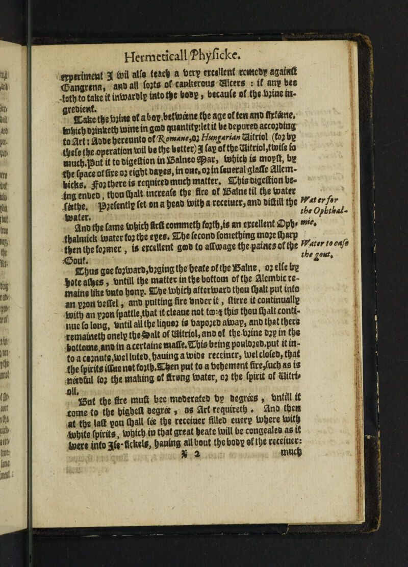 wottimmt 31 toil alts (each a bcr? ereeiient rcmcO? agatoft ©anatena, a»o all tots of cankerous alters : if arm bee ■Utl) to take it inuwrols into 4a b#>S > betauie of tips fipmc in- #tSc the twine of a tor .bettoeene the age of ten ano firtene, tohitb opinketh wine in gtoo quantitplet rt be Depute# accojoinj to art r aooe hereunto of Hmpn*» ailriol (bp bj (heft the operation toil bo the better) 3 fas of tt>c aitriol,ttoife &> nsuctj.lSut It tooigefiion inlBalneo spar, tebicb ts mosll, #2 «e fpace of fire op eight Dates, in one, op in General glaffe ailcm- bicks. flop there is rcqnitto much matter. Etjismjefiionbe- ingenbeo, thou® alt incceafe the fire of SBalnetil tbetoatee rathe, fpefentlt ftt on a heao toith a receincr,an# oifiril the to an# the tame toW 8tO eommefh foplh,t* »nereeiient ®ph* tlmimirfr (water for the cues. P« ftconP torn citing mope fi)«tp . fbenthebpmer, is ereeiient gor# to afimage the paines of the I :<E50Of. , SChus goe fo;boart,b;gtas tfje beate of (foe ffialne, o: ells bp hoteatoes, bntill tbemattec in tfce bottom of t^e alembic te¬ asing life* bnto bonp. SDbe tobicb aftertoacD ttiou (ball put into anpzonbefftl, ano putting fire bnoer it, (tore it continually toitt) an pjonfpatUejfeat it cleaue not tar* ttj is t&eu O^altconCi- iiuc (o long, bntil aU t^e liqoej is bapojen atoap, anD tbat t&ece lemawettj onelp ttje^alt oftBitriol,ano of t&e bjine a?? tn t&e bottom* ano in a certain* mafffcCbtebeingpoHlojGt),put it in¬ to a cojnufa^fil luteo,bauing a toioc recemcr, tod clofeo, that the (pints iOtte not fojtfe.SLfeen put to a befeetmnt fire,fucb as is K«oful foj t&e malting ot ftrong toater, 03 tfce (pint of milri# 0il#H5at t&e fite muff bee meberafeb bp begras , bntill it <ome*o tye btgbeff aegcee, as art require^ * ana then at tbs lad pou (ball (ee t&e rcceiuec fiileb euerp to&ere mb Mitt (pints, to&tcb in that great beate twill be congealeo as it teen into 3|(s*tofe*ls, burning all bout t&ebQOpoftbcceceiutc. $ 2 muc&