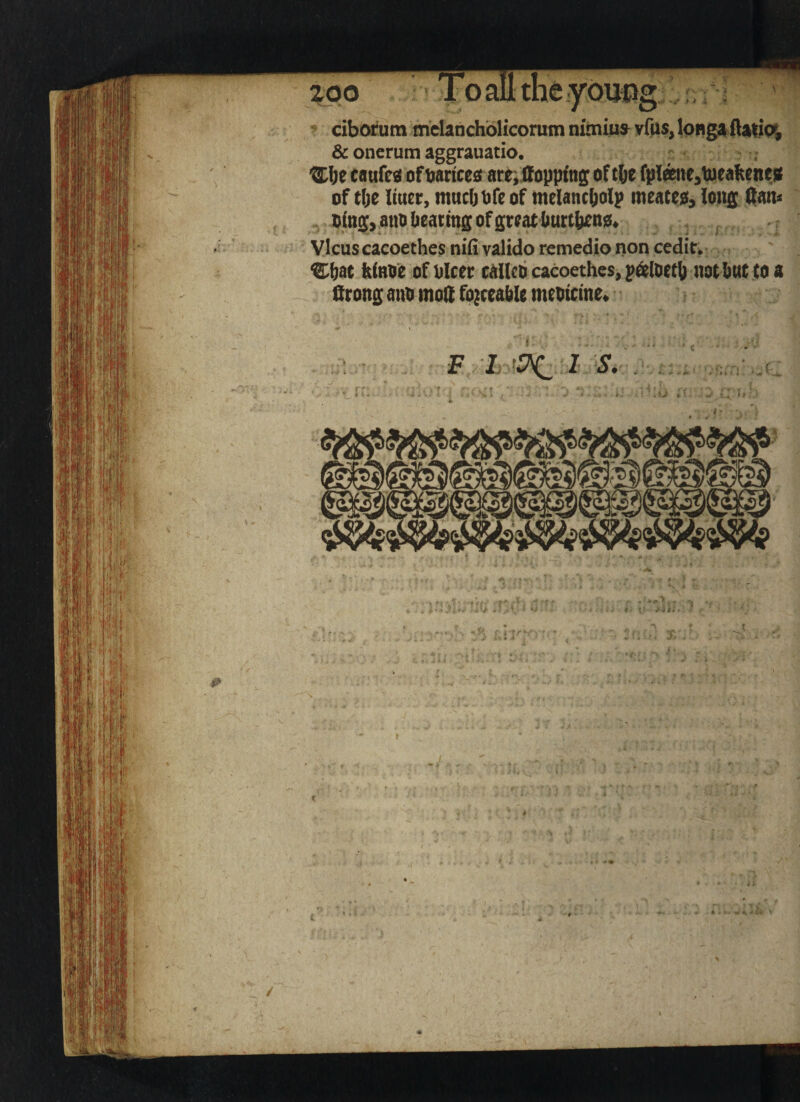 ^0 iToafltheyou^g ' cibotutn tnelancholicorutn tumius^ yfus, longaftMiQ^ & oncrum aggrauatio. '^I;e taufec of Dances ate;:iIo|)ping of tbe fplmte,ueaitene0 of tOe liuec, mncbDfeof melanc()0lp meates. Ions (|an< . Dins, ano beating of great buntienst Vlcus cacoethes niii valido remedio non cedit. ^bat fcinDe of Dicer caileb cacoethes, ^^iDetj) notbnt to a firong anD moS fojceable mebicine.