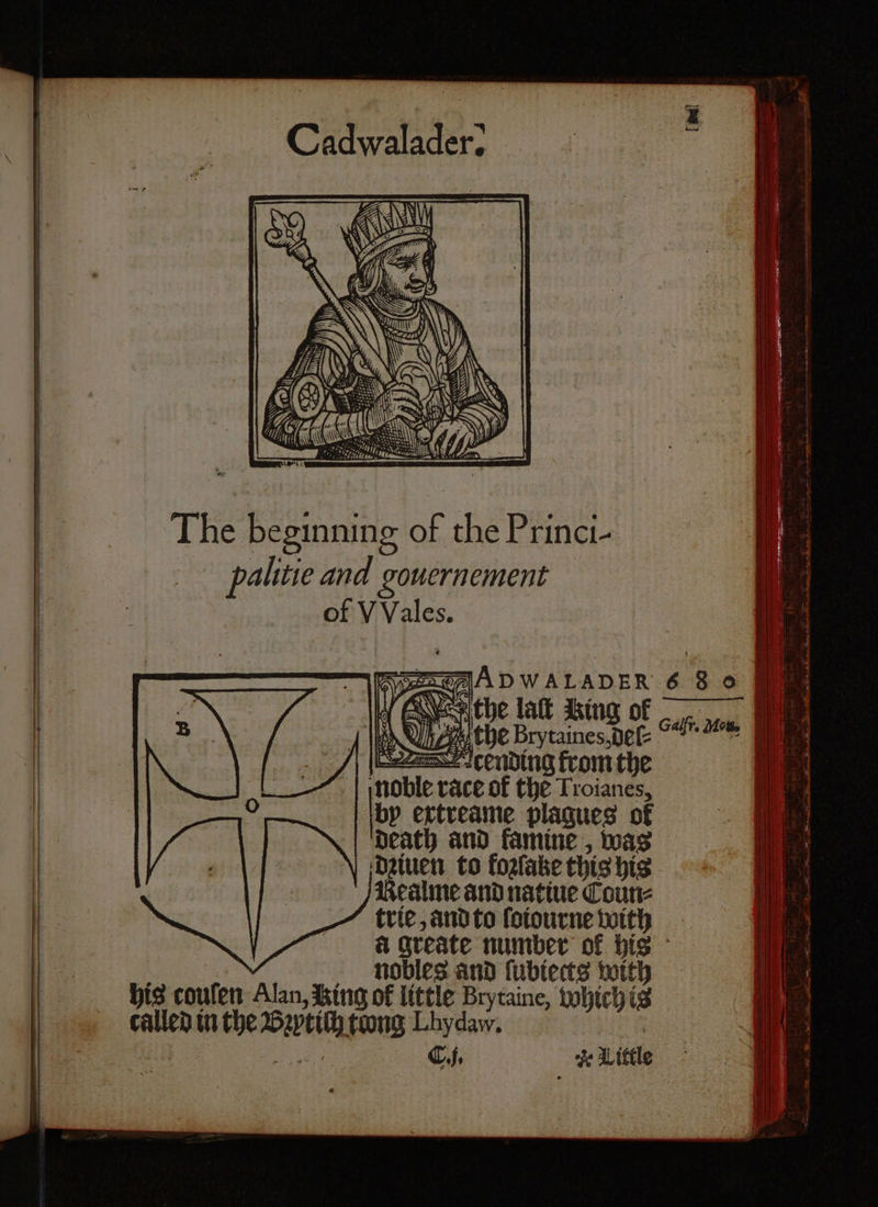 BRO], ie Brytaines, deſ⸗ dcCending from the ‘noble race of the Troianes, by extreame plagues of death and famine , was dꝛiuen to fozſake this his Realme and natiue Coun⸗ trie, and to ſoiourne with nobles and ſubiects with his caulen Alan, Ring of little Brytaine, which is called in the ais tong Lhydaw. C.j. * Little [ed