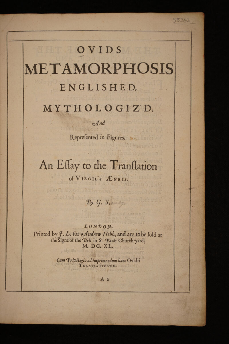 OVIDS METAMORPHOSIS ENGLISHED, MYTHOL O GIZ D <iAnd Rcprefented m Figures. •n of Virgil’s iE.NEis 0 Si Am LONDON* / • Printed L. (or oJfndreTiP Hebb^ and are to be fold at the Signe of the in S\‘Tauls Church-yard. M. DC. XL. - Cum ^riyilegio ad imprimendum hanc Ovidii Translationem. A 2