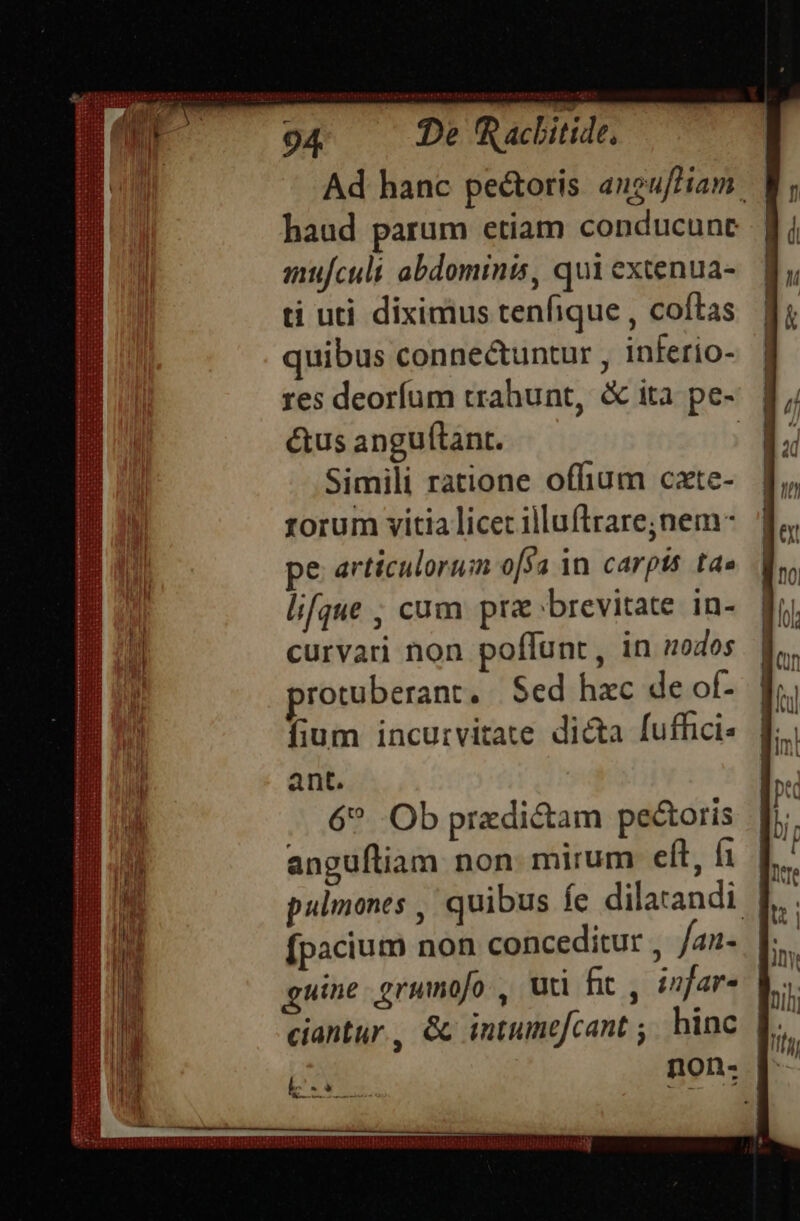 Ad hanc pectoris aneuffHiam — haud parum etiam conducunt imtfculi abdominis, qui extenua- ti uti diximus tenfique , coftas uibus conne&amp;untur , inferio- res deorfum trahunt, &amp; ita pe- ctus anguítant. : Simili ratione ofhum cate- rorum vitia licet illuftrare;nem- pe articulorum osa in carpis tae lifque , cum prz brevitate in- curvari non poflunt, in nodos protuberant, Sed hac de of- fium incurvitate di&amp;a fuffici- ant. 6^ .Ob przdié&amp;tam pectoris angufliam non mirum eft, fi pulmones , quibus fe dilarandi | n [pacium non conceditur , /az- J;. guine grumofo , Uti fit , infar« Vs ciantur., &amp; intumefcant ;. hinc non. |- ^v D CXENTDS PRORQES SPIEST PADS - - -— ——H : USER ATENH CHLORIDE HERE LUNAR HANC CEADMB ADHERE DG URS dl HAUT