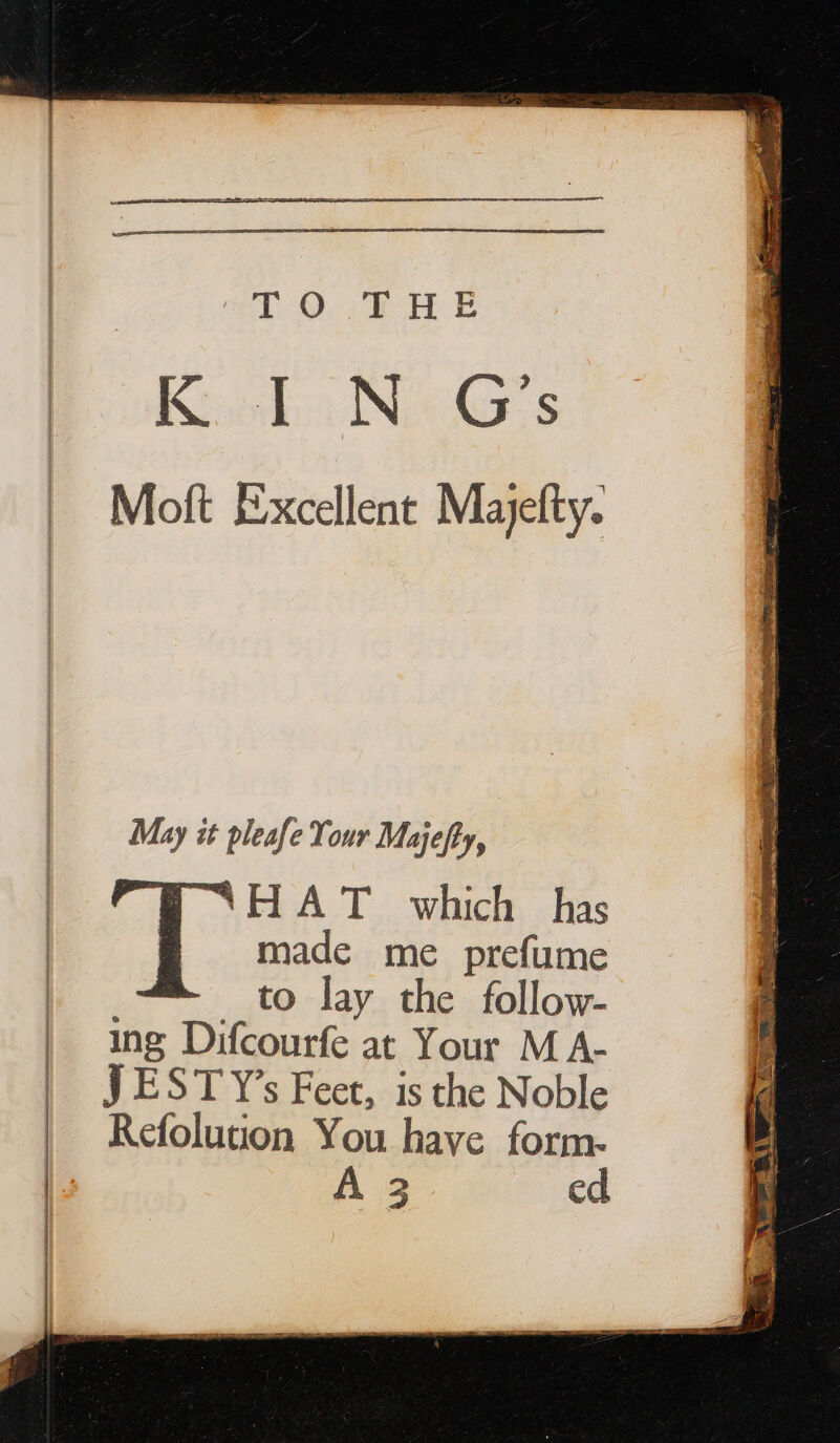 TO THE Ki Nes S Moft Excellent Majefty. May it pleafe Your Majefty, | “HAT which has | made me prefume | to lay the follow- ing Difcourfe at Your M A- JEST Y’s Feet, is the Noble Refolution You have form-