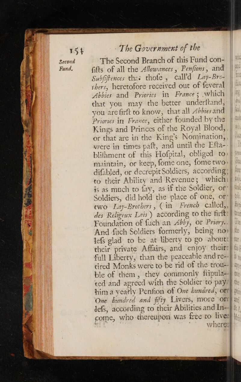 Second Fund. The Government of the The Second Branch of this Fund con- fifts of all the Aowances, Penfions, and Sabfiftences thes thofe , calld Lay-Bro- rhers, heretofore received out of feveral Abbies and Priories in France; which you are firft to know, that all Abbies and Priories in France, either founded by the Kings and Princes of the Royal Blood, or that are in the Kings Nomination, were in times paft, and until the Efta- lefs glad to be at liberty to go about defs, according to their Abilities and In-