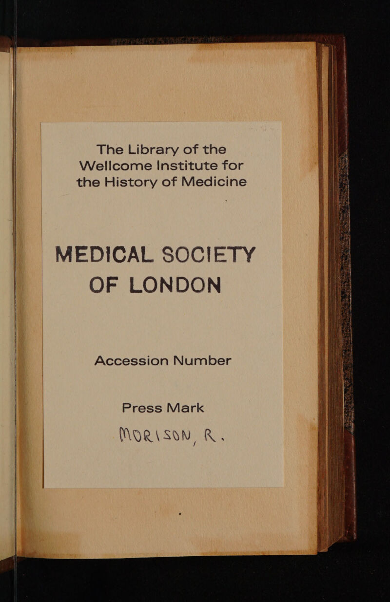 The Library of the Wellcorne Institute for the History of Medicine MEDICAL SOCIETY OF LONDON Accession Number Press Mark MORISSN RR.