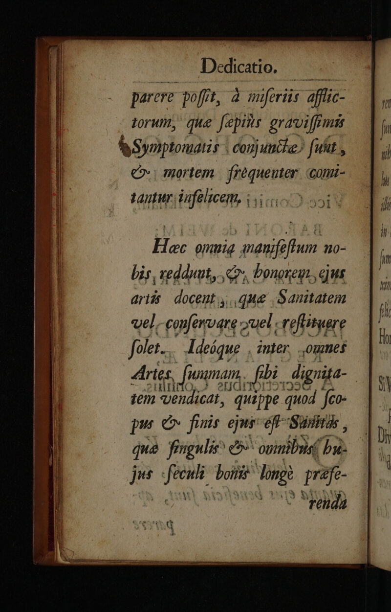 Doce. 3 parere poffit, IAN feriis affic- B porum, que [epis graviffmits L| f Syoiptonuatis conj uuche. fuit , l c mortem | frequeuter. (cona- tantur, Vufelscem, i5; | i ! I EON Qi PB (i | il Hec epgrig gnesijifhen to NEG i bis, veddput, co; Donoreyr ejus 7 / E fa ia ES. T 725 m LE hey. d. CR ep vu MNUEL emen artis docent que .Sanitatem vel, emérvare: »uel: refituere fole.. Adeáque inter, Oue$ c Artes. a famam. Jf di dignita- | iem vendicat, quoted qud us WDUPPLM boo dn CNN Heo MÓÁMMÁÀÀ E E ^ - d a m Ae fale cd LA E melo. Minn que fingulis e» onmibus (*! in . fe veh boi Jingi pun t^ a. $ v3 HE CY € A i E cS SE has: jS edic uüu——— rend ——ÀÀ Et c im pA?