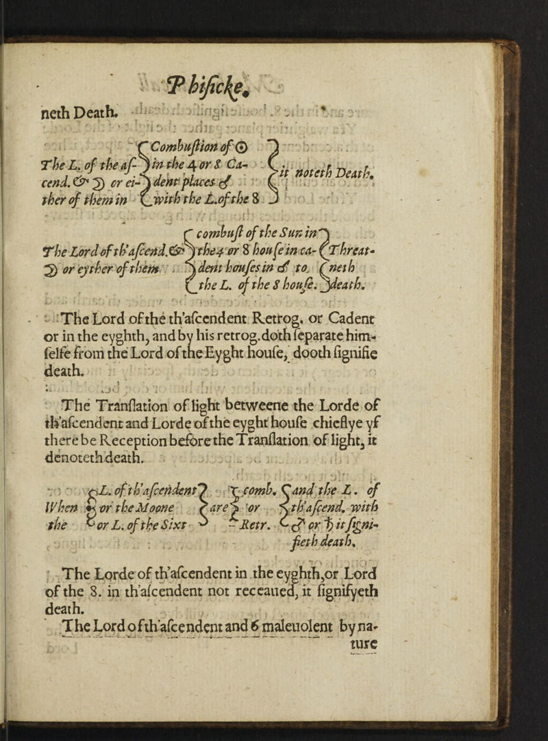 tt ‘ » , SE DBAICRO gs % 24 &gt; &lt;a Wrens z » 8 &gt; a . . * Peas : , sg) bey tut ; } of ase 3 ~ + wt 3c} se mabe &gt; 2h rhbr: of sig cSinthe gor las: eS Git noreih Dearth. neth paca ee cond. S) or c= dent places © sher of then i in Coe the Lif the g: ~ eietat of the Sunin The Lord of th afcend. o \thegor 8 houfeinca- CT rhreat- &gt; or sires of them: «&gt; denvhonfesin SL 0. \( neth the Lo gq the 8 hone. Sas ST he Lord oF thé th dcattons Retrog, ot Cadent ot in the eyghth, and by his retrog.doth feparate him- felfe from the Lord of metal houte, dooth lignilie ay | &gt; The Tranflation of tight benweente Nis Lorde of thyafcendent and Lorde of the eyght houfe chieflye yf there be Reception beforethe inane of ight, it denotethdeath. H339 of th'afcendent sat, “aa us %y W Vhee as the Moone. ie rh fafee ond, adhe ; with: Gor L. af hie Sixt.» = yy Sor hit ficni- frerh death, | pee