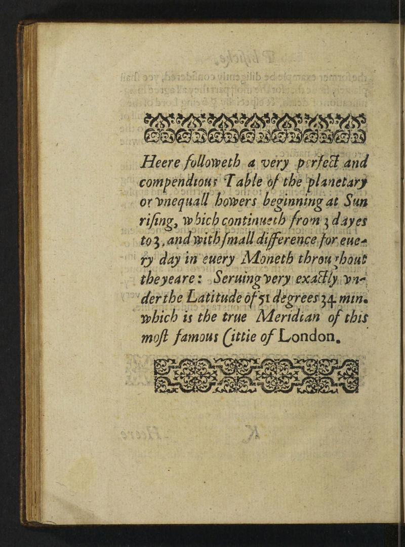 ape saenin a very » poateit and ‘ compendious Table of the ‘planetary or vnequall bowers beginning at Sun _rifing, which continueth from 3 4ayes to3, and with {mall difference, for.enes Ty day i in euery Moneth throurhaut