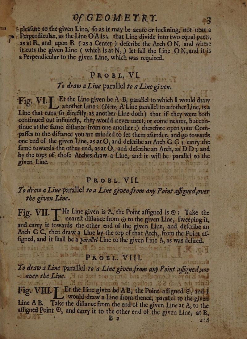 ae! aaah eed eae | PR oO BL, VIL  rere te : nl bok Bak yh a es idk * 2 eRe : 2 _ To draw a Line parallel to a Line given. ~ fame towards-the otherend; as.at O,»and defcribean Arch, as D.D' and vo beh oat or hig aug eityngy materi arahih cris oat &amp; To draw a Line parallel toa Line given,from any Point afigned over Xy > a ~~ % 4 ee . E € time : Si S am wee a &amp; me: 2's va tvs tis - 2 i pag GS pele Ee * - 3 $9 Oe Cee | { x fe i4 , oy 4 iy oo . ee aie *\ = feta he ZUOF. . e + re oP Coe eee te ot kN ‘ otal - Lodrawal. iné parallel: to’a Liné given;frem any Point aficned,nor | Sshovercthe Line. 4 ci 300! 900 21399 bax oMeqmau “ely rr uy = oe a f ” Figw VI Et the Line-given bé'A’B; the Point alfisned 6) 4nd , ~~ m Pe von paemeta | Line AB. Take the dift 5 es .