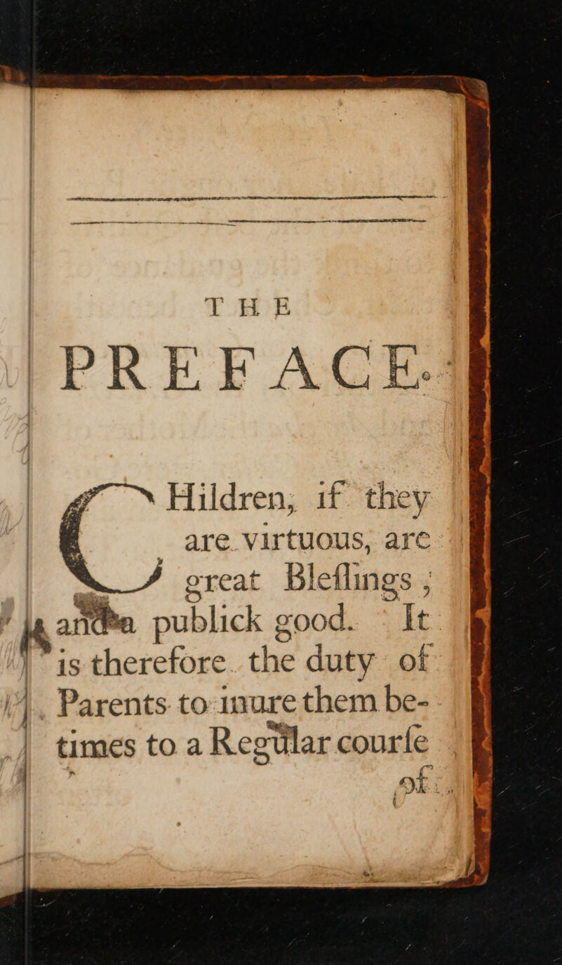 ‘PREFACE Hildren, if they are. virtuous, are oreat Bleflings ; lL, anthe publick g sood. It ) is therefore the duty of Parents. to: urare them be- times toa Reetilar courfle aot :