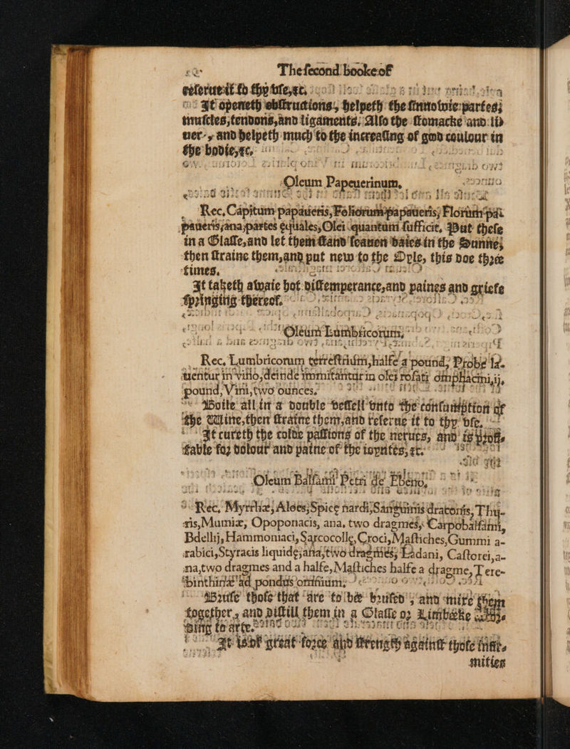 elorueitf thy te,¢t) sco} iow ¢ | $ ' HE openeth cbibrucions:; belpeth the firutotwie aanted] sinafebes storivprils kn ligaments: Alfo the ffomacke ‘an:id ner, and belpeth: mney tots rece of gon Se oancighte in ee bodiest, gee iG Oris t * Rec, Catia paplieictis Ba chila siits Foti ‘pa panerissanaypartes ¢quidles, Olei quantuni fufficit, But: thefe ina Olatle,and let themand feanon baics iri the Sunite; aren Traine themt,gnp pat new: fo fee Dole, this Doe thee t taketh atoaie bot videmperan ann paings and gtiefe ee ee: i “et Larbicorum, Ree Dey eer ‘cerveftriati,ha fu a potitid, Piske iz. aentur in Willd, deinde y immnitantar in olee rofati i dinphacini, ij pound, ‘Vini, two ounces. ae ‘boite atlin'a double befell Unto aye édittaadstion it of ‘the Uline, ther fraine thenjahd referue: it fo thy: bie, “Bt cureth the colte palltons of the nerurs, and ig e Pi0e ‘able foz bolout and patne-of the iopntts, ec - , ;C Y na thie Oleum Bal Hast Petr de ea, 5 td ad : u 2 abiate oe thee © ‘are ‘ta! be beited ; ait inite fe fogether., and Pulell fbem, i ac latte D2. Aimbecke ni ‘Bing fo arte. St isk attae ogee: ai ens aie init thot hifi. mifies