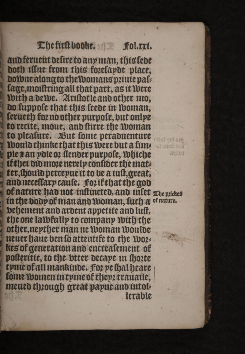 i II I k a I . %\)t ftrtt Uoohe. 14 tfoljcrt* anti fcrucnt neftrefo a tip matt, tljts febe Dot ft tffttc from tl)ts foiefapbc place, DoUme alongto tijctbomans pittite paD fagc,motftrtug all that part, as tt Uicre until a Dttbe. 3irtttotie anD otljcr mo. Do tuppofc ttjat tilts feeDe tn ibomatt, fcruetl) foi no otijer putpofe, but onlpe to reate, mone, anD (here tfje woman to pleafure. JSut fonte peraouenture XbonlD tlmtUe tljattljts there but a ftm< pie Jan pDleoi flenoer pnrpofe, tbljtciie a M AM a ^ ~ Aif atf r ttjJ «ci of* i ; Iff ft*? It a i • • 1 v* w • 4 J 4!£01 II J ter,fl)OuiD perccpuctt to be a tutt,great, anb neeeffarp caufe. ifoitftitattijegoD of nature ljaD not tuttutctcD, anD tnfet SCftc packed tntitebobpof mananDU>oman,luci) a of nature* - beljement anD aroent appettte anb lull, titeone latbfulip to companp until tlje oti)er,neptljer man ne woman tboulbe . neuer ijane ben fo attenttfe to tl)c Wo?* ■' fees of generation anD cncrcafcment of poderttte, to tijc btter Decape in fljoite tpme of all manfet not. Jfo? pefljalljeare fonte tbomen tn tpme of tljcpi trauatie, meueb tlnough great papneattb tntoi- lerable I