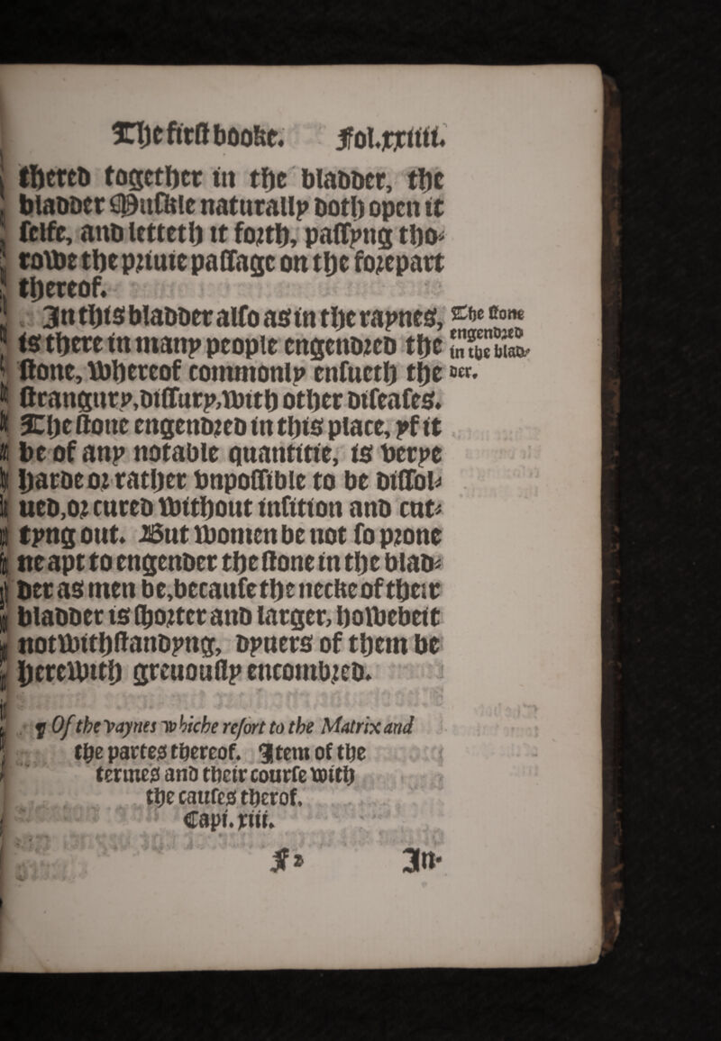 I fnjefirftboo&e. ?' tfol.flcitit. i tftcrto together in the blabber, tftc , blabber ©ufttie naturally both open it fcife, anb letteth tt fojth, paftpng tbo> ' toVbe ttje piiutc paffagc on the forepart , thereof. 3 3nthtsblabberaifoasintherapnes, c1*®01* “ is there in many people cttgcnoico the (lone, Whereof commonly enfwcth the»«. « flranijiirp.biffarpabtth other bifeafes. It 3Cl)e done engenbjeb in this place, yf it it be of an? notable quantitie, is berpc t» ijacDcoz rather bnpodibie to be biffo^ li ueb.ot enreb Without infition anb ent* I tpng out. But Women be not fo ptone I tteapt to engenber the done in the blab* i) betas men be,becau(ethc tiecfteoftheir blabber is (hotter anb larger, holbebeit notWithdanbyng, bpners of them be jjereWtth grcuouflpcncombjeb. otoft I!- J f Of the Baynes li? biche refort to the Matrix and ■ ttyz partem thereof. gtem of ttje termed atiD rfteir coutfe tmtij _ tye caufes tmolf HTfliw rm * ' • ,- » r * • ■ ' • * i .■ ,r m- L : jf»‘ • 3n wi V iC <U