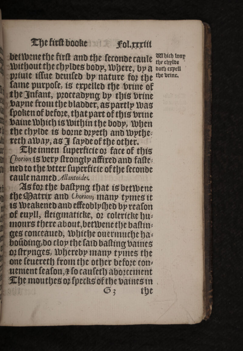 %f)t fittf boohe i benbettetbe ftrfl anb the fceonbccattle | fbitpout tJ)c cbplbes bobp, Where, bp a ' prime iflue bctttfeb bp nature for the J fame putpofe, is erpelleb the brine of 3 the 3nfant, proceabpng bp this brine J bapne from the blabber, as partlp mas 1 fpoften of before, thatpart of this brute «t bainefbhithisvbithinthebobp, fbljen i* the chplbe is borne brpeth anb tbpthe It reth avbap, as 3 fapbeof the other. n 3Che innen fuperficie or face of this l Qmion is berp fttongip afftreb anb fade; At neb to the btter fuperficie of tlje feconbc I caule namcD jrtUntoideu 3lsforthe baflpng that isbettbene thcfi0atrtr anb Chorion) manp tpmes it $ tsttteattenebanbefFeoblpfltebbpreafon of enpll, fleigmatiebe, or colericfte bm * monrs there about,bettbene the badtm ! gesconceaueb, Wbtcbc oucrinttche ha- ' ■ bottbtng,bo clop the fatb baiting baittes : ordrpnges, ibhercbpntanp tptnes the ! one feuereth from the other before com ' uentent feafon,? fo cattfeth abor cement j 3Ehe ntoutljcsor fpecHS of the baittes tn <3; the Mbfcb loan tljf d)plD6 * DOtt) CFpcll the Drfnc,