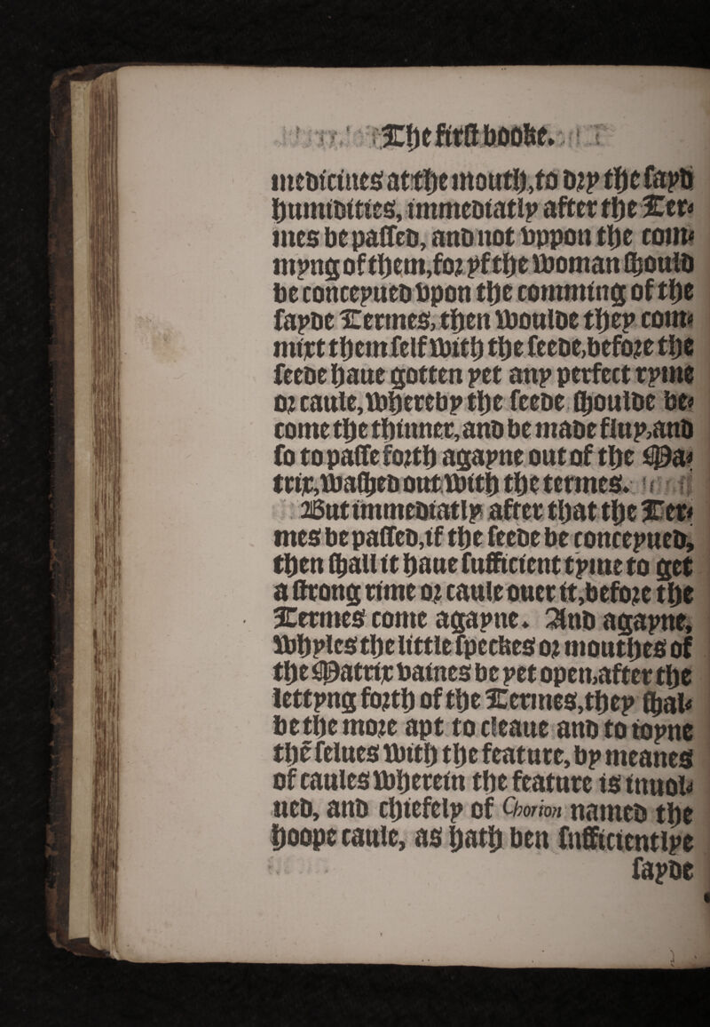 ' |V ‘ p 3t« /* IjumiDttics, tmmcDtatip after ttyt %tt< mes be paffeD, anb not bppott tljc coup tljett KbOBloe ti)ep a; caute, cometljc fotopaffe * f r ; ■'{ • ► I ■ t :• V » ^ - • *'7 i f roncepueb. SEctmes come agapne, 2lnb agapne, Sbbpies tlje little fpecbes oi ntoutljes of tt)e fiDatttr Patties be pee open,after tlje lettpng fojtl) of tije Xetmes.tbcp $ab be the mote apt to cleaue atm to toptte tljf felues tbttlj tl)c feature, bp meanes of caulesiblietem the feature ts tnuob ueb, aub cljtefclp of Qmm natneb the Doope cauic, as Ijat!) ben fnfficicntipe ; fapbc %