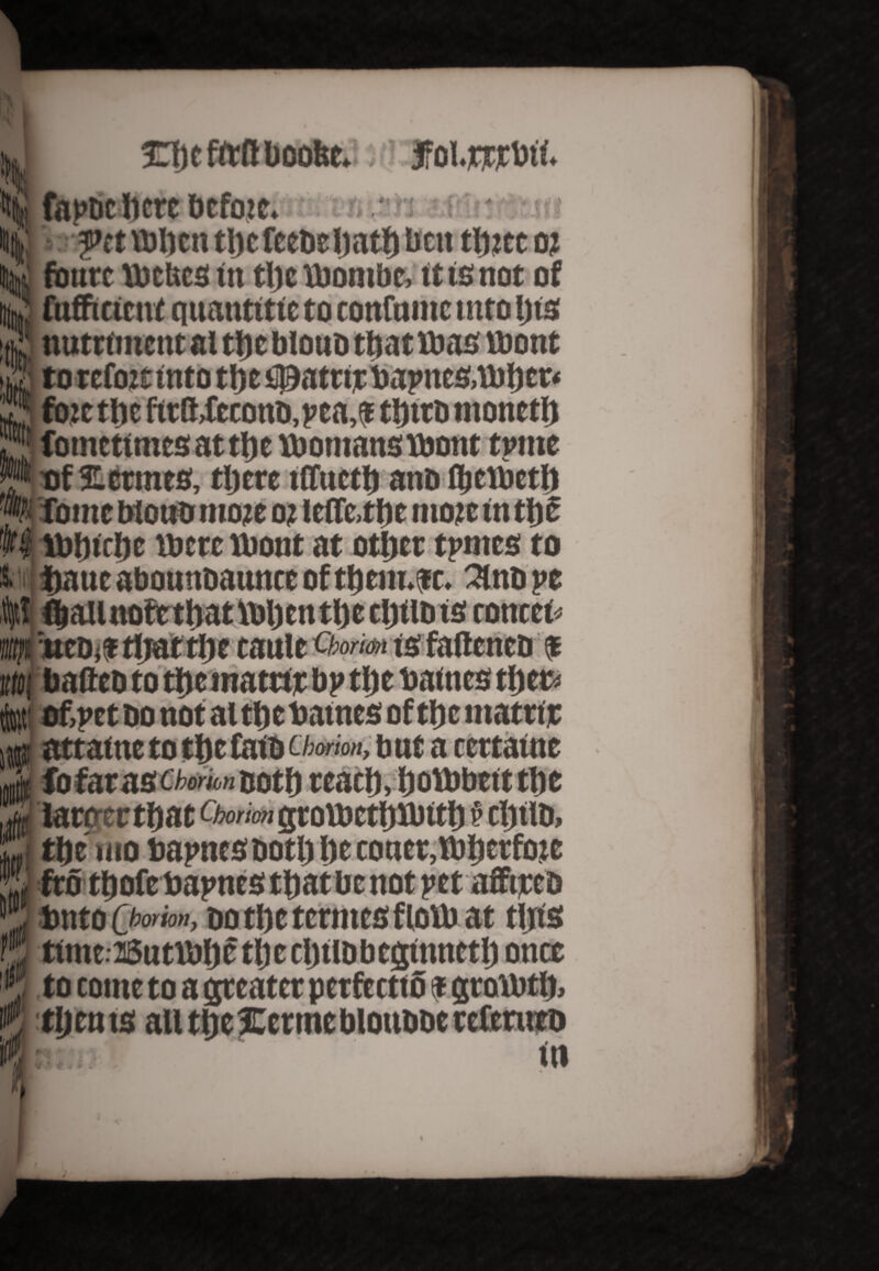 Hljc fttfl booftt.: jfoi.prjrM. i fapbeljerebefote. .• pet ibljen tlje feeue Ijatfj ben tlucc o; fburc VbcUcs tn tljc ibombe, ittsnot of fufficictvt quantitte to confamc into Ijis } nutriment al tlic blouo tljatibas ibont tjj' to refott into tlje ipatttt bapncs,tbljcr< foie tl>t ftrMeconii.pea,? tljttD ntonetlj : fotncttnics at tlje womans wont tpitte nf Hermes, there tffuctb ano fE>ewet& ’% fome btoutrtnoie o? leffe,t&e mote in tl)S w$ Wfnclje mere ibont at otijer tpntcs to i twite abounoaunce of tbent.fc. Sinope (ball note that When the cljtlD ts contel* m wot* that the taulc Qorm is fattened $ ((V, of,pet no not at the batnes of tlje matrtt i jg attafne to the Cato cimm, b nt a certatne fo far as Chomn ooth reach, fjotbbttt the taroectfwt NortongtolbethJbtth § cljtlD, tlje mo bapnesooth I)e toner,tb^erfote • M fro tfjofebapnes tljatbe not pet afftjceo 111 Ditto Chorion, no tl)c tcctitcs f IoUj at tlhs ttmc25utwljc thcchilbbcginnctl) once , to come to a greater petfeetto <t growth, tljen is all tlje Hcrtttc blonooe tcfenito 111 #