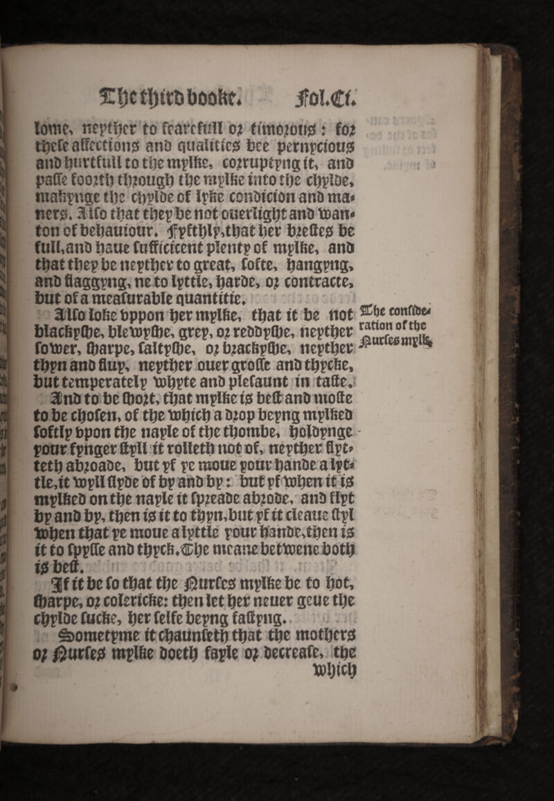 4 \ 1 1 i K m If* ft t 3 f $ $ i, I l! EljctljfttJbooftc* jfolCf* Ionic, neptbcr to fcarcftill 0? timorous: for tftcfe aCfccctouss and quaittic^ bee pernicious and buvtfull to tije mplde, corrupting it, and paCfe foortb through the mplde into ti)c cbploe, madpngetbe cbpldecf Ipde condition and ma« tiers. 3L lCo that tbepbenot oueriigbtand roan* tonefbehautour. tfpftblp,tbatber breffes be full,and baue Cnffcticent plenti of mplde, and that tbep be neither to great, fofte, bangpng, and flagging, ne to little, barde, or contracte, but ofameafurable quantities _ 3Llfo lode bppon ber mplde, that it be not ®|c conf^ blacdplbe,blemplbe,grei,orreddpQie, neither fomer, ibarpe, faltplbe, orbraedilbe, neither^ re6“K^ tbin and flup, neptber ouer grofle and tbpede, but temperatelp tobite and plefaunt in tafle. 3tnd to be (bort, that mplde is bed and mode to be cbofen, of tbe tobteb a Drop bepng mplded foftlp bpon tbe naple of tbe tbombe, boldpnge pour fpnger ftpU it rotletb not of, neptber Apt* tetb abroade, but pf pc moue pour bande a ipt* tle,it topU flpde of bp and bp: but pf toben it is mplded on tbe naple it fpreade abrode, and flpt bp and bp, then is it to tbpn,but pf it cleaue dpi toben that pe moue alpttle pour bande,then is tt to fppfle and tbpcfl*Cbe nteane bettoene both is bed. 3f it be fo that tbe $urfcs mplde be to bot, fbarpe, or eoleriede: then let her neuer gcue tbe cbplde fuede, ber felfe bepng fallpng. , §a>ometpme it ebaunfetb that tbe mothers 0; $urfes mplde doetb faple or decreafe, the tyljicb