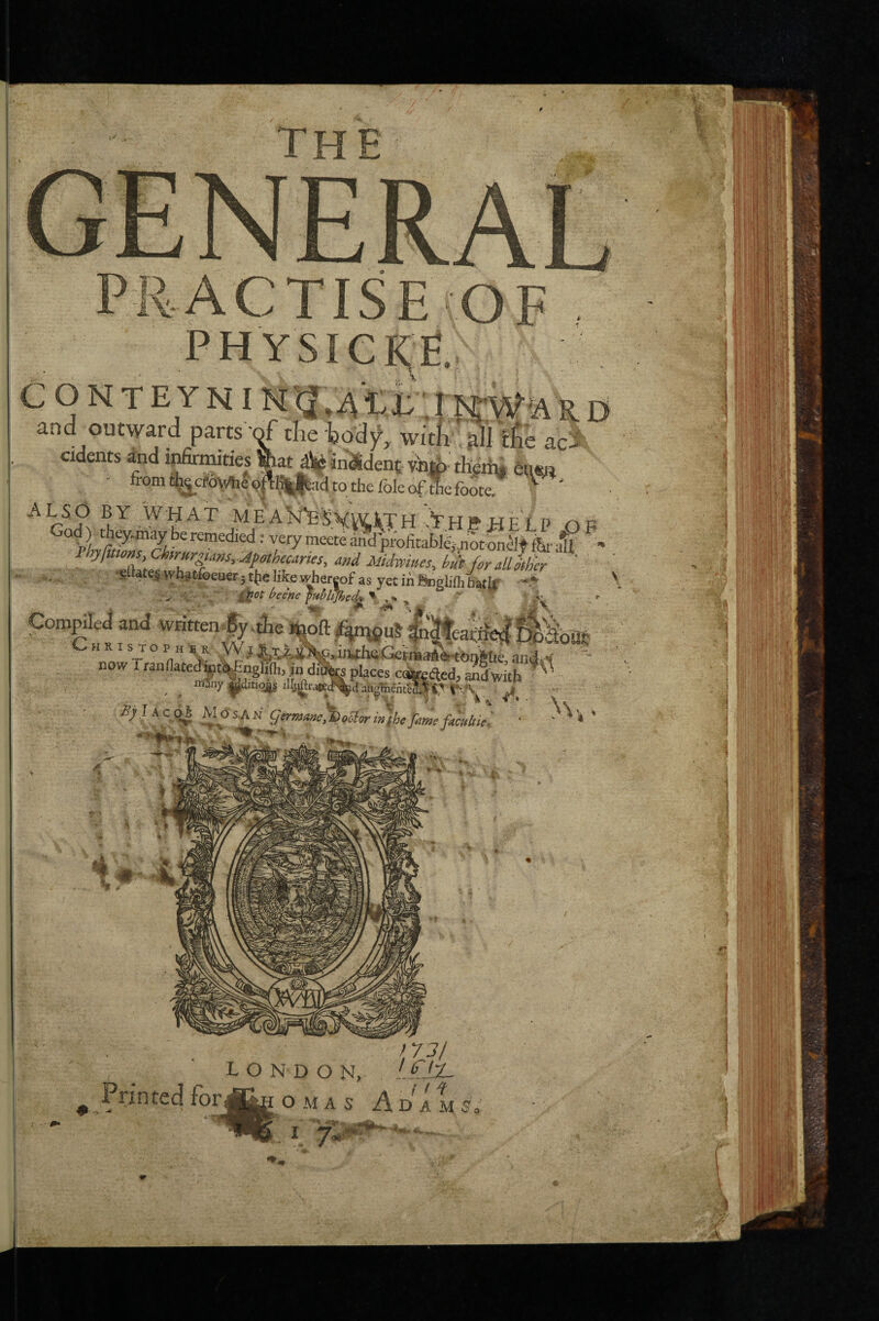 j , I',ICW'ARD and outward parts tlie bod^, witfi , f^e aci^ cidents and ipfirmities %at ^^^ inaSdent viig) therp, km - fromch_|cf6yhe9ft^adtothefoleof& ' God) Phfmons Chtrurgians.-Afatheums, and Midfoiues, hut foraUMer ' ' •SlMtCiivhjt&euerjtjielikfiwhereof as yecinSoglilli^tif -> \ Compiled and writtenfy.die jboft^MuS&eatiy^^ C H RI S T o P „ i m^,i«l^GerSkW«4iJani places c%^(fled, andVith now SyjKco^ MOs,AN germanc,t)o5iorinthejamef4mltie '■'if?