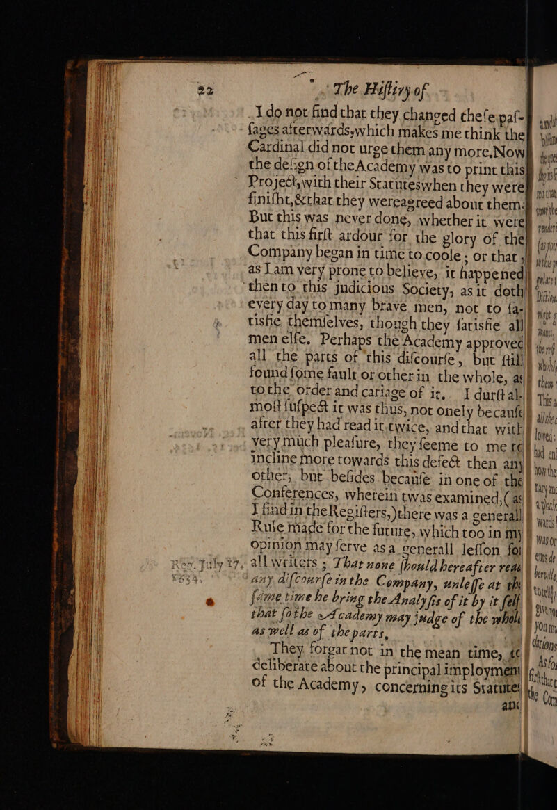 _1.do not find that they chanced thefe pal fages afterwärds;which makes me think the Cardinal did not urge them any more.Now finifhe,&amp;that they wereagreed about them: that this fr ardour for the glory of the Company began in time to.coole ; or that ; every day tomany brave men, not to fa: tise chernlelves, though they farishe all men elfe, Perhaps the Academy approved all the parts of ‘this difcourfe, but fl found fome fault or otherin the whole, as tothe order and cariage of it, I durft al. mof {ufpedt ir was thus, not onely becaule | (! incline more towards this defe@ then any other, but befides. becanfe in one of ché Conferences, wherein twas examined, (as J fadin theRegifters, there Was a general] Rule made for the future, which too in my opinion may ferve asa cenerall leffon fol | i i | any difcourfe inthe C ompany, unleffe at th that fothe à A cademy may jndge of the whol as well as of the parts, deliberate about the principal imployment ant bin teat fish re hat goat render (yo Î bola Ay}, wb them Thisg allie lowed: hid en how th Baty a apart Wards Was.or eus de bell