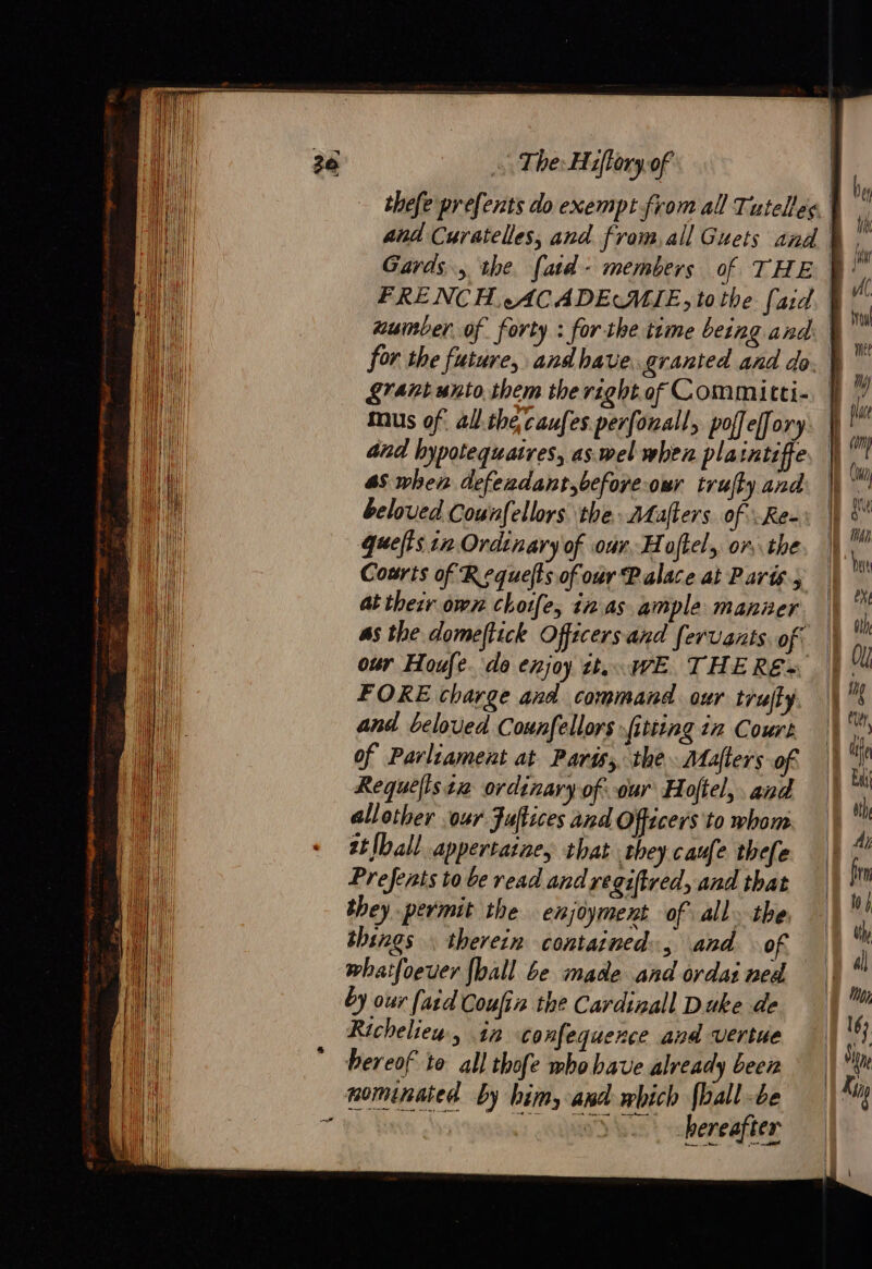 i ! Gards., the fatd- members of THE FRENCH &lt;ACADE MIE; tothe [aid æumber of forty : forthe time being and rant unto them the right.of Committi- mus of. al.the,caufes perfonall, poffeffory 45 when defeadant,before-our truffy and beloved Counfellors the 24afters of -Re- quefis 12 Ordinary of our, Hoftel, othe Courts of Requefts of our Palace at Parts at their own chotfe, ir as ample manner our Houle. de enjoy the. WE THERE: FORE charge and command our trufty and beloved Counfellors fitting ir Court of Parliament at Parts, the. Mafters of Requells ta ordinary of our Hoftel, and allother our Fuftices and Officers to whom tt {ball appertatne, that they caufe thefe Prefents to be read and vegiftred, and that they permit the enjoyment of all» the things . therein contained, and . of by our (aid Coufis the Cardinall Duke de Richelieu, in confequence and vertue bereof to all thofe whohave already been hereafter | f Malay