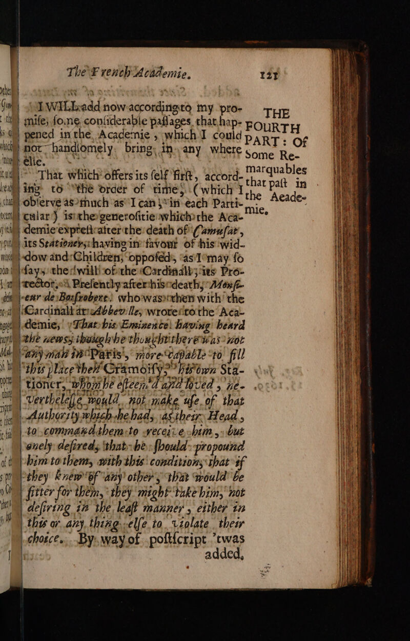 Gm | al WiLIxedd AE peice tients m : a. th fOTOIIS yp THE |) mife; foine confiderable paflages thar hap- FO sa pened inthe, Academie , which I could P WA ae M not handiomely. bring. in. any where Sone Bes: “a lle.  nh / . mt marquables tug) ~~ That which offers its felf firft, accord- RE OS ke ing to “the order of time, (which 1 the ei (uy oblerve as?much as canin each Parti- ie M cular) isithegenerofitiewhichsrhe Acae \ | demieexpreftrater the death of Camufar’, . = Veh fil) its Seationels: havinoin favour of this :wid- uy wine }-dow and:Ghildrets, oppofed', ‘as1°may fo i in }days: the rlwilh sofiche Cardinalb; ies Pro- NN (a) }wectotset\ Prefentlyafterthisndeaths Asoue th seh jeer de Bexfrobere,, whowasihen with’ the peal! | Cardinal arredbbev lle; wroteïtothe Aca- ig) demie, yThat-bis Eminence! having heard ph the news though be thou¢htitheré was not Mal per man Paris, more capable to fill 1 eh os place thet Gramoily?” hivtwn Sta- we) tioner, who he teen Ta Bed &gt; hee “werthelefje mould. ‘nok make ufe of that Authorsty which he had,, asthear. Head ; a | to commakdithemito veceive. him, but onely defireds ‘that be: bould-propound dl bimiathem, with this: conditions shat sf sp Pehey knew of any other’, that would’ be | QUE fitter for them, ‘they might take him not | me defiring 18 the leaff manner , either in BA this or any. thiñgiselfe to. violate thear | M.chosce.. Byway of pofticript ’cwas ts: added, i i : amd | ME ;