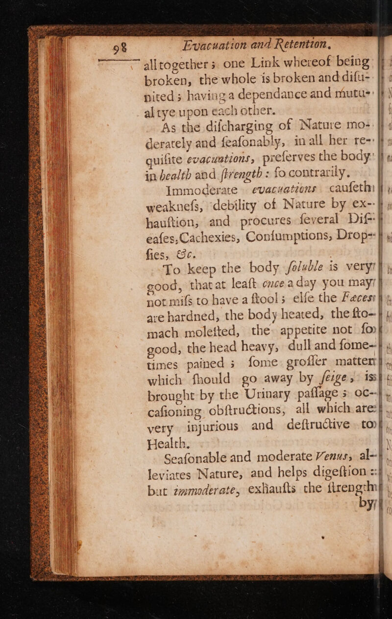 alltogether s. one Link whereof being broken, the whole is broken and difu- erately and feafonably, in all her re-: . os } an % : 2 {7 &lt;a} in bealth and ftrength : fo contrarily. fies, c. 7 times pained 3 {ome grofler matter which fhould go away by jfeige, iss cafioning obftructions, all which are Health. Seafonable and moderate Venus, al-- leviates Nature, and helps digeftion : bat aamoderate, exiaufts che tlrengtm