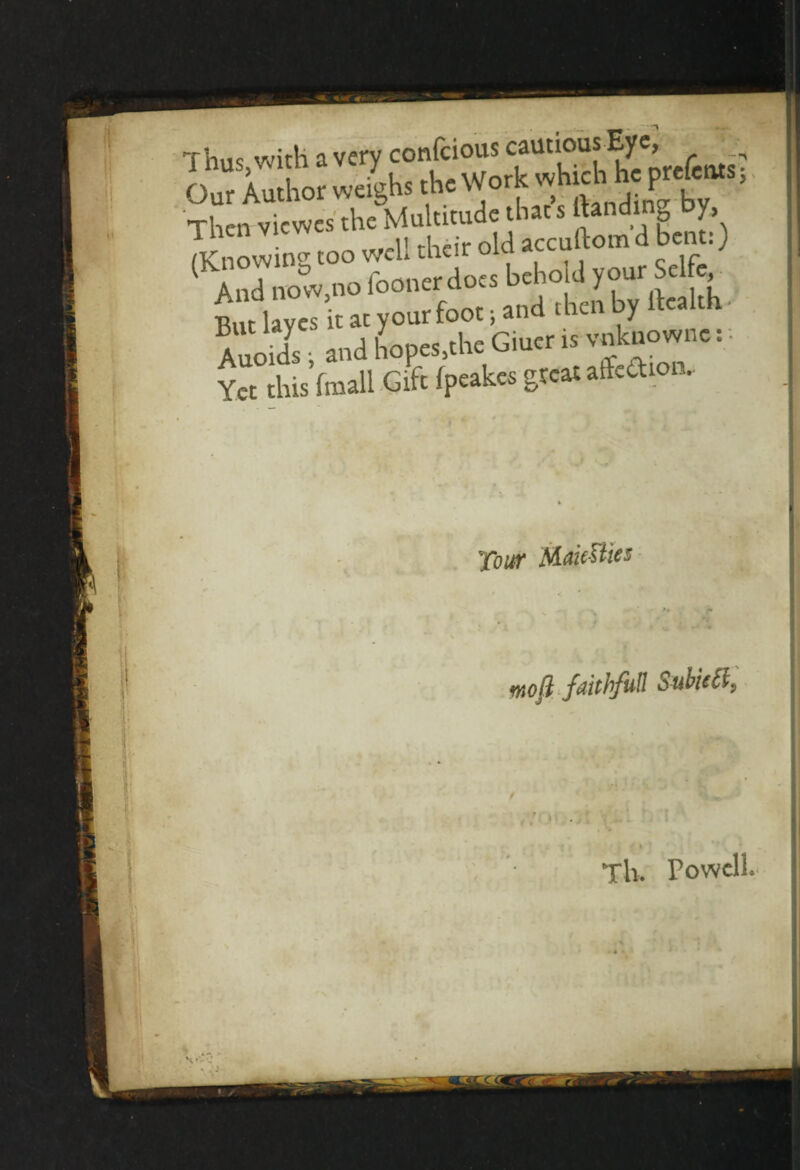 Thus, with a very conscious ^tioiisEye Our Author weighs the Work wHic h prefeats, Then views .he C) B,u I »<s it a. yonr foot i and .hat by «ahh ■ Mol ■ and hope.,.ha GhWk v»t»ow»a.. Yet this fmall Gif. ipeakes pea. alfed.on. Tour MaieUies / <r 4 mfl faithful! Subidl,