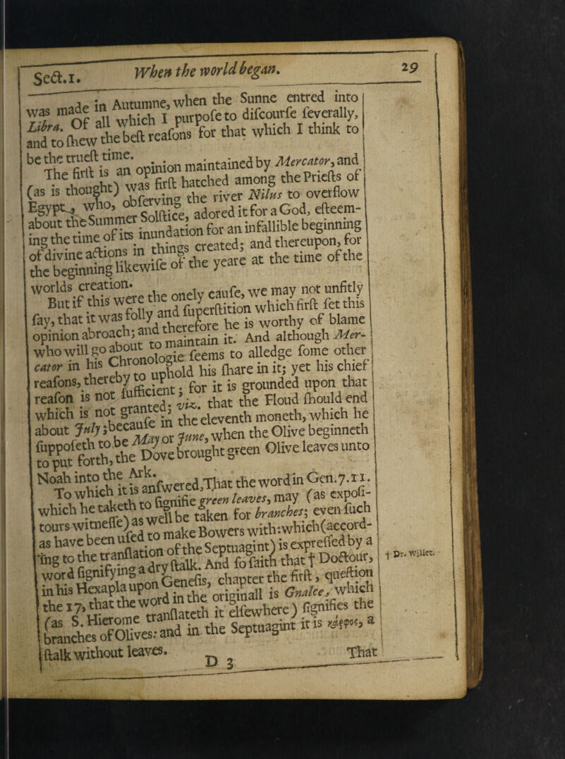 Se&.i. Wben tbe world begm. __ 'rfttsSS dErf?£mS“ ** vv« I think to b' maintained by M wad T.he fiilt is a« P hatched among thePnefts of (as is thought) w ^ ^ M ovctflow u§yPV^I mm?Solftice, adoreditforaGod efteem- about theSumna{ { an infallible begmmng tng the time outs munda anathereupon for »f *« j«' * 'hc rf worlds creation* -nrP we mav not unfitly fay.that twasfolly is worthy of blame whowill goabow t feems tQ alleage fome other cmr m his Chro l ^ his ^ in it. yet his chief reafons, thereb/ to F f it ■ grounded upon that -S notilS -- tbat the Flond fhould end which is not gra > eleventh moneth, which iie abou.K** % fc Olive beginneth S^ffS&b?,oagbtgteen Olive leaves lineo Noah into the ^ the wordin Gcn.7.11. Towhidleavei, may (as expoG- which he taketh to G for yrancbes; even fuch tours witneffe) as w with:which(accord- as havebeenuiea} ffhpSentuarinOisexpreffedby a Tng to the tranflauo f Pd f 8.^ that | Doflour, wordfigmfyingadryit h the firft, queftion in his Hexapla upon oenei > P . <7 lc wluch , f “&e) BgniSc, ,h= 1 brandies ofOlives? and in the Septuagm «» ««*“■ jftalkwithout leaves. D ^ That 29 f Dr. WiUct.