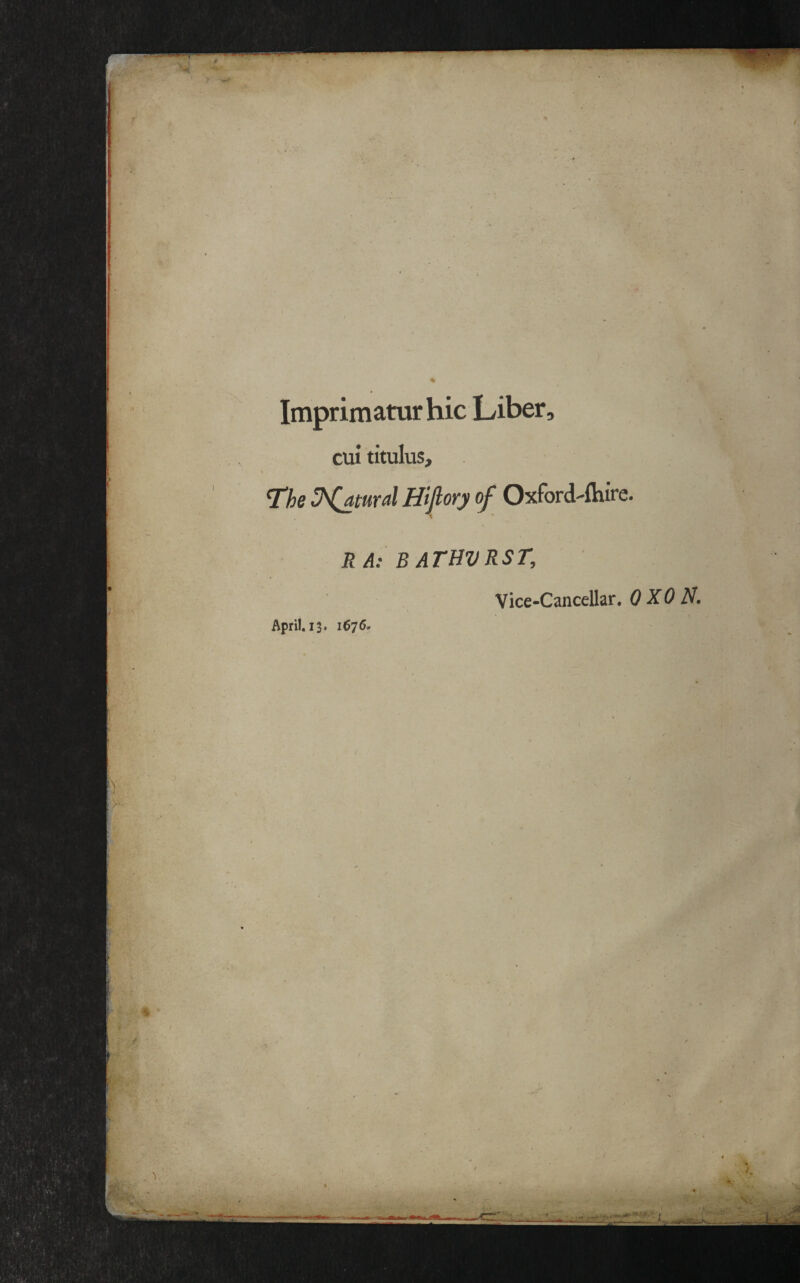 Imprimatur hie Liber, cui titulus, T'he Hijlory of Oxfordshire. R A: BATHVRST, Vice-Cancellar. 0 XO N, April. 13. 1676,