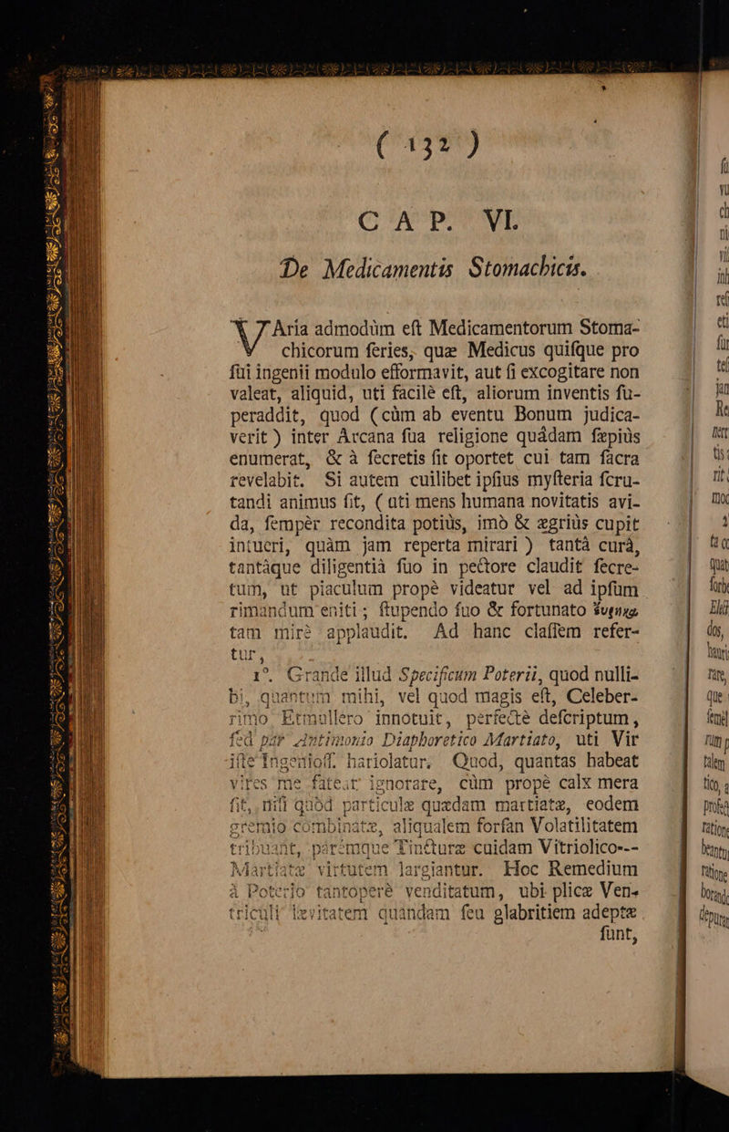          ( 332) GA pow De Medicamentis Stomacbicis. Aría admodüm eft Medicamentorum Stoma- chicorum feries, que Medicus quifque pro füi ingenii modulo efformavit, aut fi excogitare non valeat, aliquid, uti facilé eft, aliorum inventis fü- peraddit, quod (càm ab eventu Bonum judica- verit) inter Arcana füa religione quádam fzpius enumerat, &amp; à fecretis fit oportet cui tam facra revelabit. Si autem cuilibet ipfius myfteria fcru- tandi animus fit, ( ati mens humana novitatis avi- da, femper recondita potius, imó &amp; zgriüs cupit intueri, quàm jam reperta mirari ) tantà curà, tantáque diligentià fuo in pe&amp;ore claudit fecre- rimandum eniti; ftupendo fuo &amp; fortunato furia tam mir? applaudit. Ad hanc claffem refer- ür, L. o. illud Specificum Poterii, quod nulli- bi quat ntum mihi, vel quod magis eft, Celeber- ] mullero innoni, oerfecte defcriptum , fed par »: n»timonio Diaphoretico Martiato, uti Vir ile'Ingewioff. hariolatur. Quod, quantas habeat ifes Tre fateat REY. cüm prope calx mera fit, nifi qubd particule quzdam martiatz, eodem gremio c combinátz, aliqualem forfan Volatilitatem tribuant, parémque Tin&amp;urz cuidam Vitriolico--- Martlat virtutem largiantur. loc Remedium à Poterjo tantopere venditatum, ubi plicz Ven. triculi levitatem quandam feu glabritiem adepte P funt,               I | I ll     Quit for Eli (o, Tauri Taft Que femi] Tf [ Filem tit 1 profsa Tatio Dein Tifipre ra übt, 