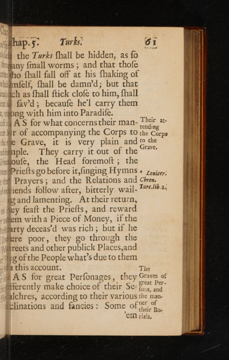 ail 44 &lt;&gt; Shap. 5: Turks. | § the Turks [hall be hidden, as fo fho fhall fall off at his fhaking of ra 1A S for what concerns their man- ee oi CO the Corps &gt; Grave, They carry it out of the *** and the Relations and Chron. Ture.lib.2. and lamenting. At their return, Wey feaft the Priefts, and reward The LAS for great Perfonages, they Graves of Herently make choice of their Se: oe SF hchres, according to their various the man blinations and fancies: Some Dr tlh CM rials, 2 ' ; RL Ed OR mo SE HD as à — ne Spica si D rll mg hd _ 7 kw = te — = + we ii fo acts cha cup a moines wits