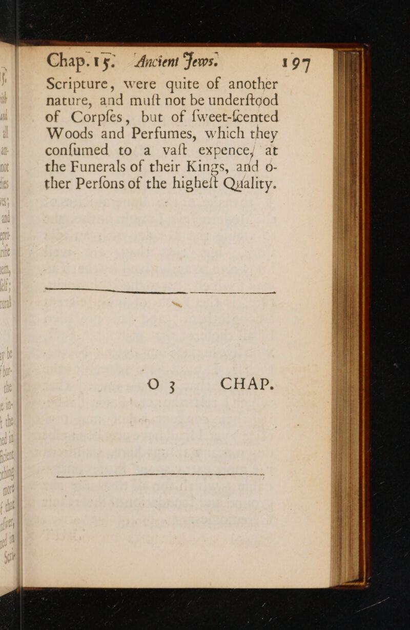 Scripture, were quite of another nature, and muft not be under{tgod of Corpfes, but of fweet-fcented Woods and Perfumes, which they confumed to a vait expence, at | LE the Funerals of their Kings, and o- i ther Perfons of the higheit Quality. montants CHAP.
