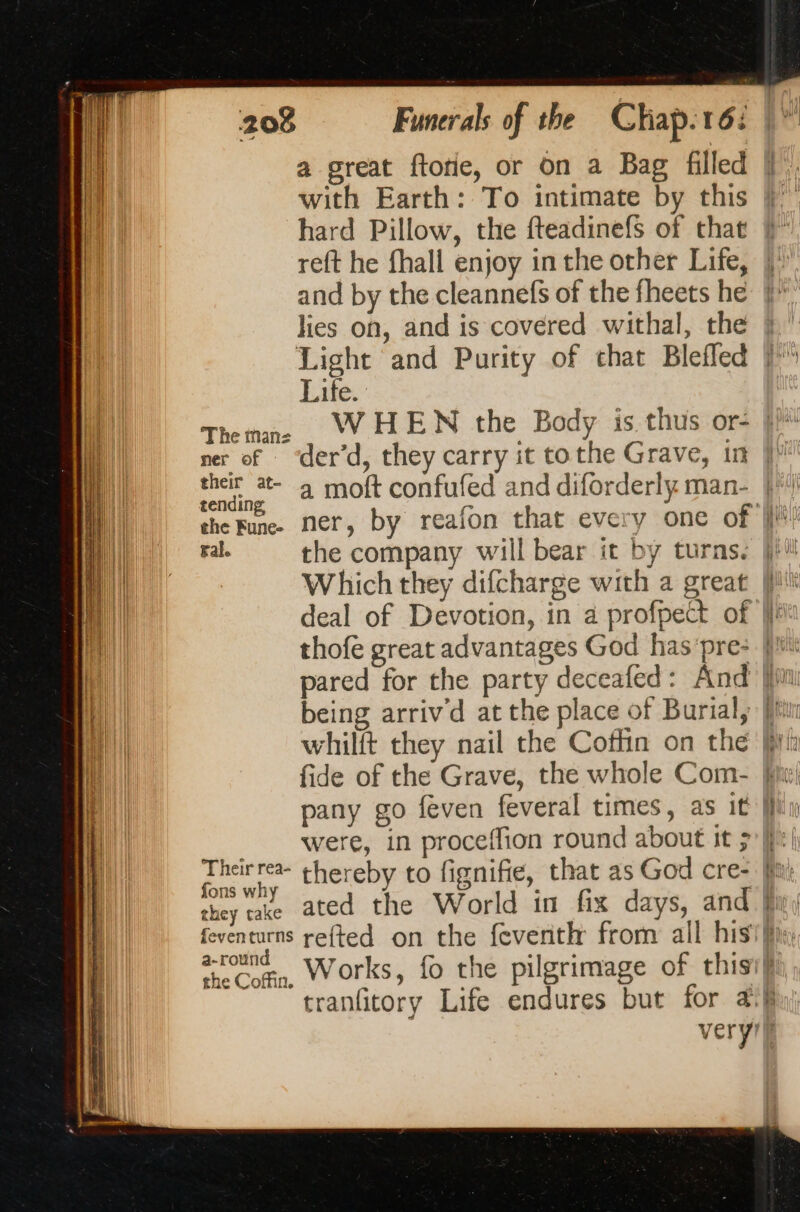 a great ftorie, or on a Bag filled with Earth: To intimate by this hard Pillow, the fteadinefs of that reft he fhall enjoy in the other Life, and by the cleannefs of the fheets he lies on, and is covered withal, the Life. Thetane |, : ; £ ner of ‘der’d, they carry it tothe Grave, in tending ye the rune. ner, by reafon that every one of thofe great advantages God has’pre- pared for the party deceafed: And being arrivd at the place of Burial, Their rea- thereby to fignifie, that as God cre- fons why a-roun =