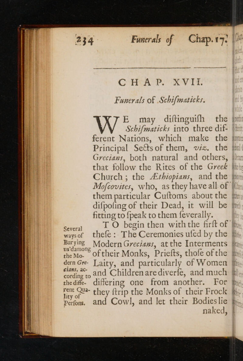 RS ee a ot CPR PS Rey rs, Funerals of Schifmaticks. E may diftinguifh the {mi Schifmaticks into three dif- |i ferent Nations, which make the hr Principal Seëtsof them, viz. the fl! Grecians, both natural and others, {lu that follow the Rites of the Greek Church ; the Ærhiopians, and the Mofcovites, who, as they have all of | them particular Cuftoms about the fix difpofing of their Dead, it will be hi fitting to {peak to them feverally. T O begin then withthe firft of — > = => Æ ] > = 2 dern Gree Laity, and particularly of Women [fi and Childrenarediverfe, and much a > > Perfons. and Cowl, and let their Bodieslie fy, naked,