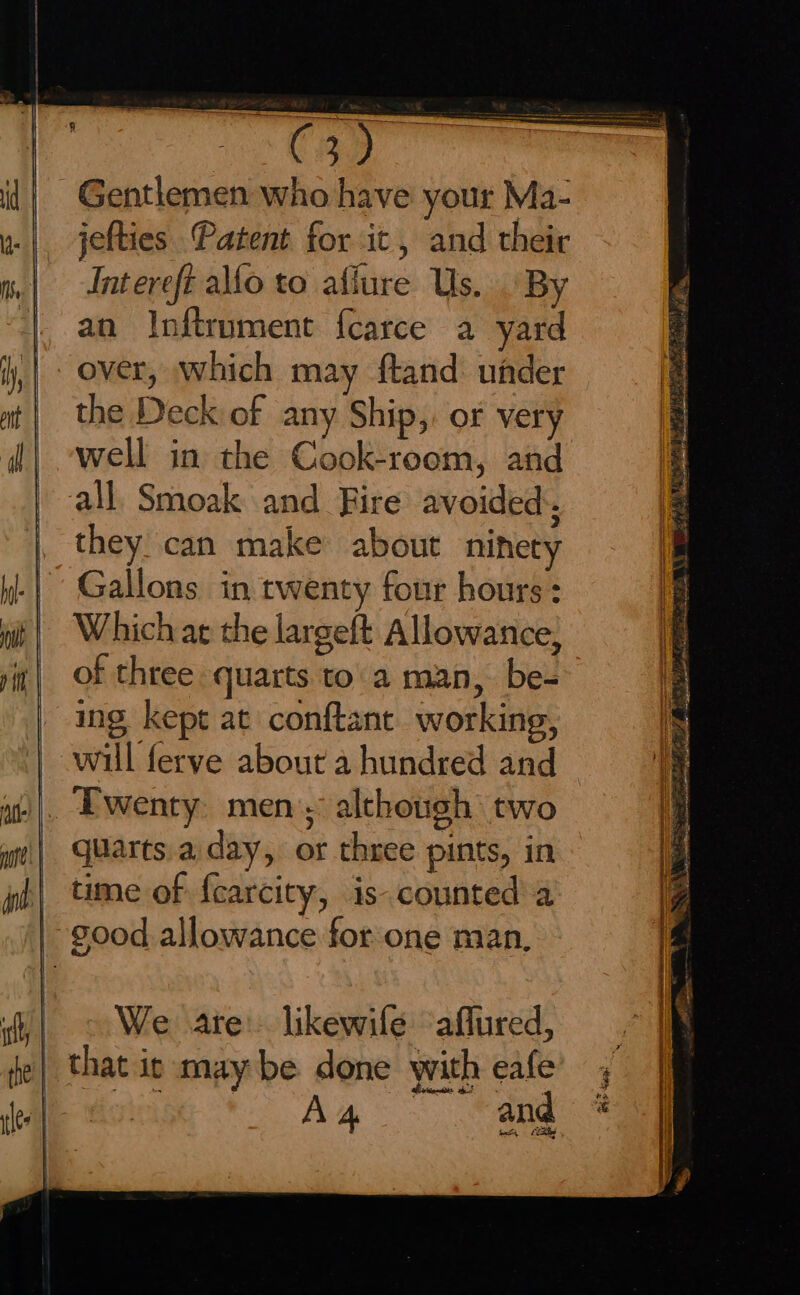 Gentlemen who have your Ma- jefties Patent for it, and their Intereft allo to aflure Us. By an Inftrument fcarce a yard over, which may ftand under the Deck of any Ship,. of very well in the Cook-room, and all. Smoak and Fire avoided. they. can make about nihety Gallons in twenty four hours: Which at the largeft Allowance; We are: likewile affured, that it may be done with eafe Aq. and Re sas at rie q oN ' 74 BY ie. ME terial c ADL Ae pa ae plete tO MNS hie Rea deniers Oi Sites Magee Os ieee