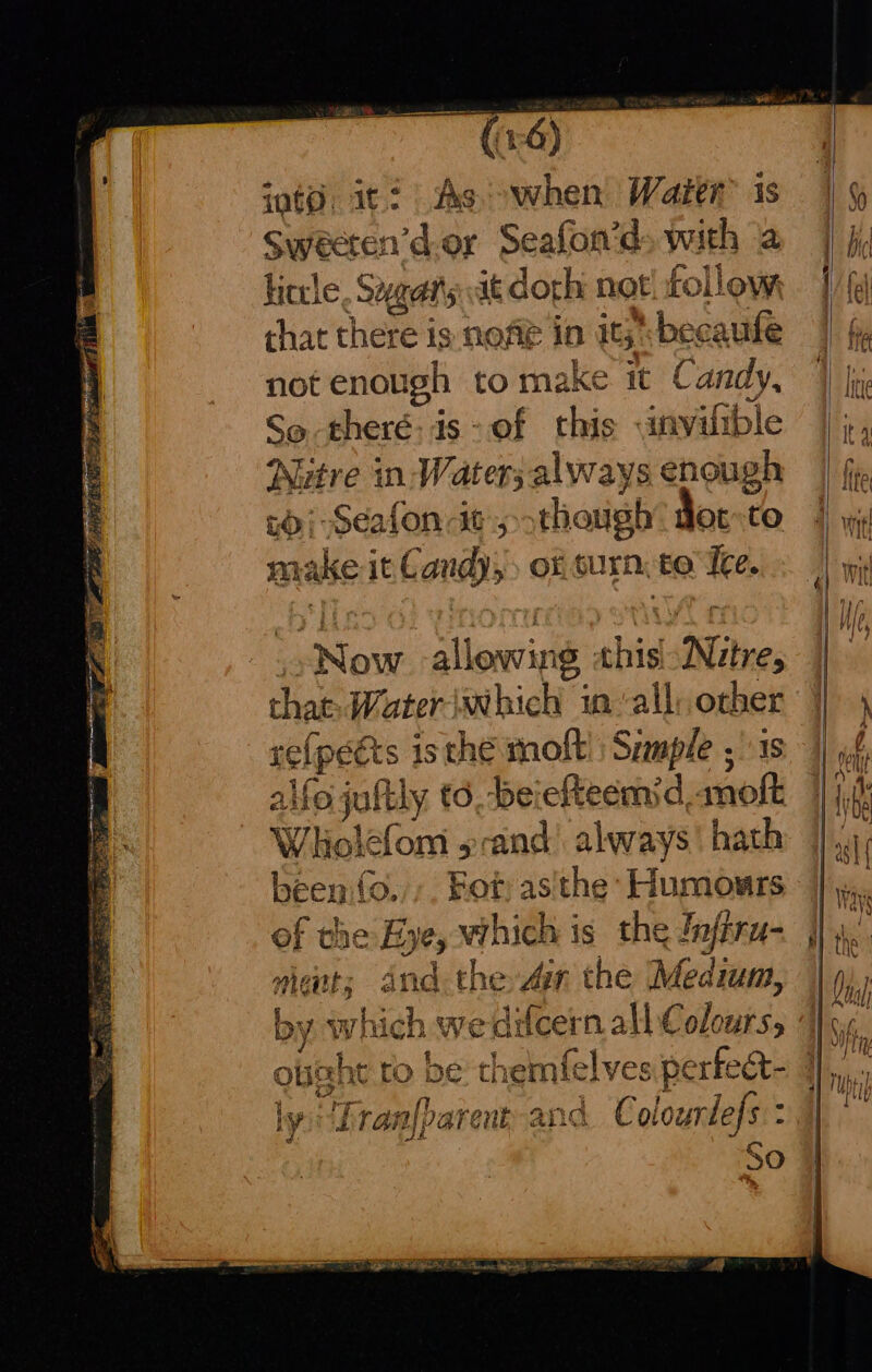 inte: it: AAs oe Water is Sweeten’d-or Seafon’d with hiccle, Sygatty dt dork not follow, that there is nofié in it,’ becaufe not enough to make it Candy, So -theré: is of this invifible Nuitre in- Water; always enough 6; Seafon it though fot-to ae it Cand), of GUID. EO tee, : Moin allowing this! Nive, that: Wateriwhich in ‘all: other . is thé molt Szmple ,' 1s ojuftly td. beiefteemsd. molt brent tH Fot: asthe: Humours of the Eye, es ris the Inftra- ments and the Zar the Medium, by. which wedicern all 7 ¢. x c » : ale a ex A i f; a x ly LTA anlbarent and Colom lefs * a % al ~~. eee cD